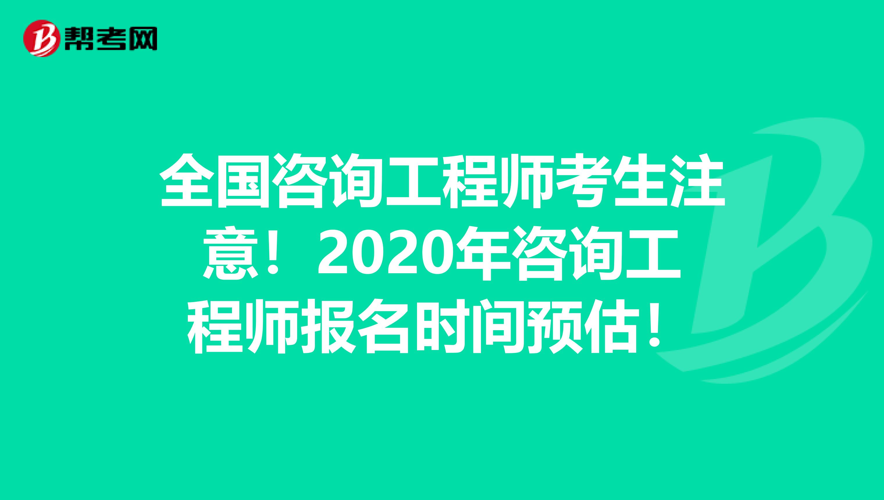 全国咨询工程师考生注意！2020年咨询工程师报名时间预估！