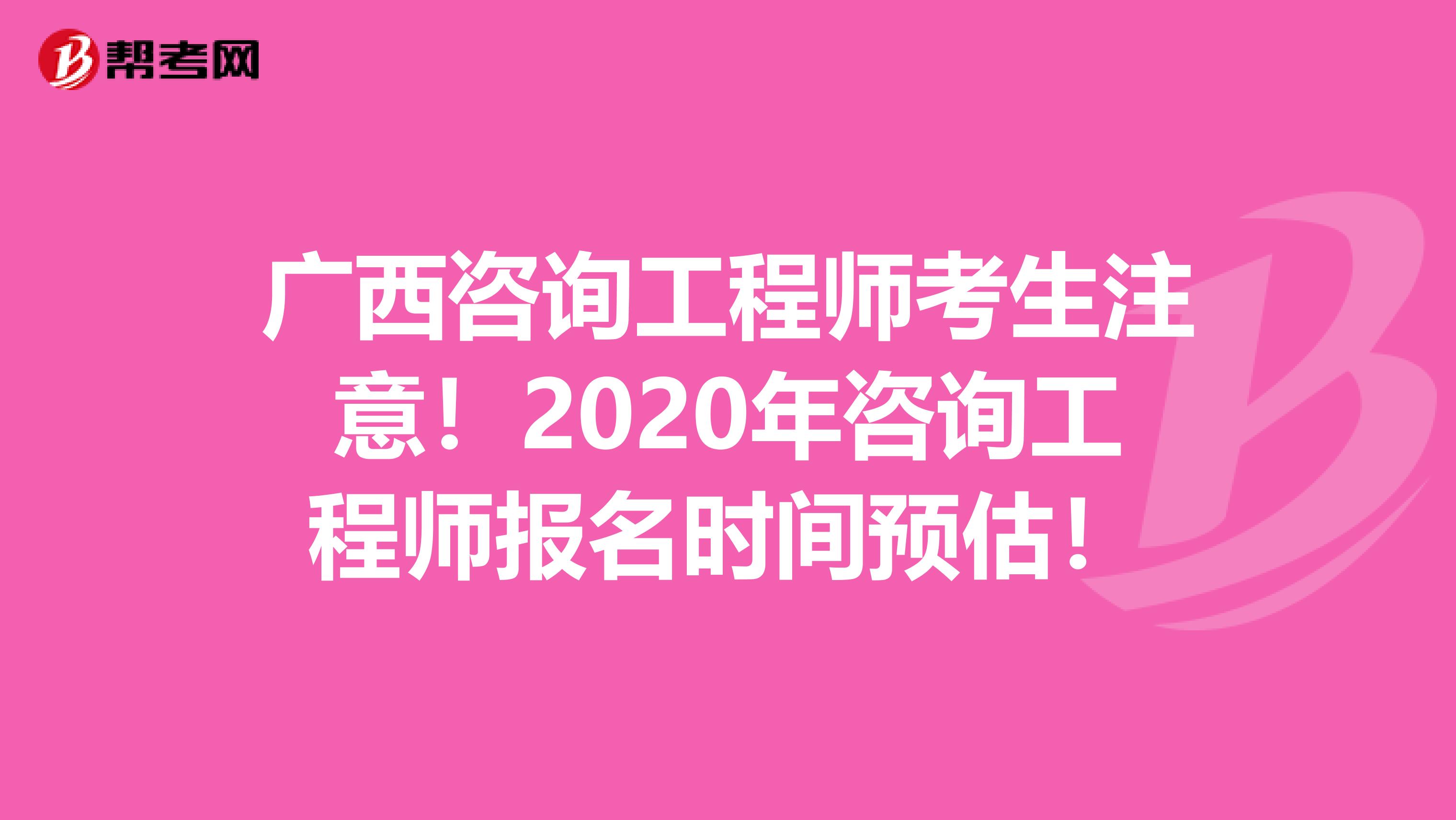 广西咨询工程师考生注意！2020年咨询工程师报名时间预估！