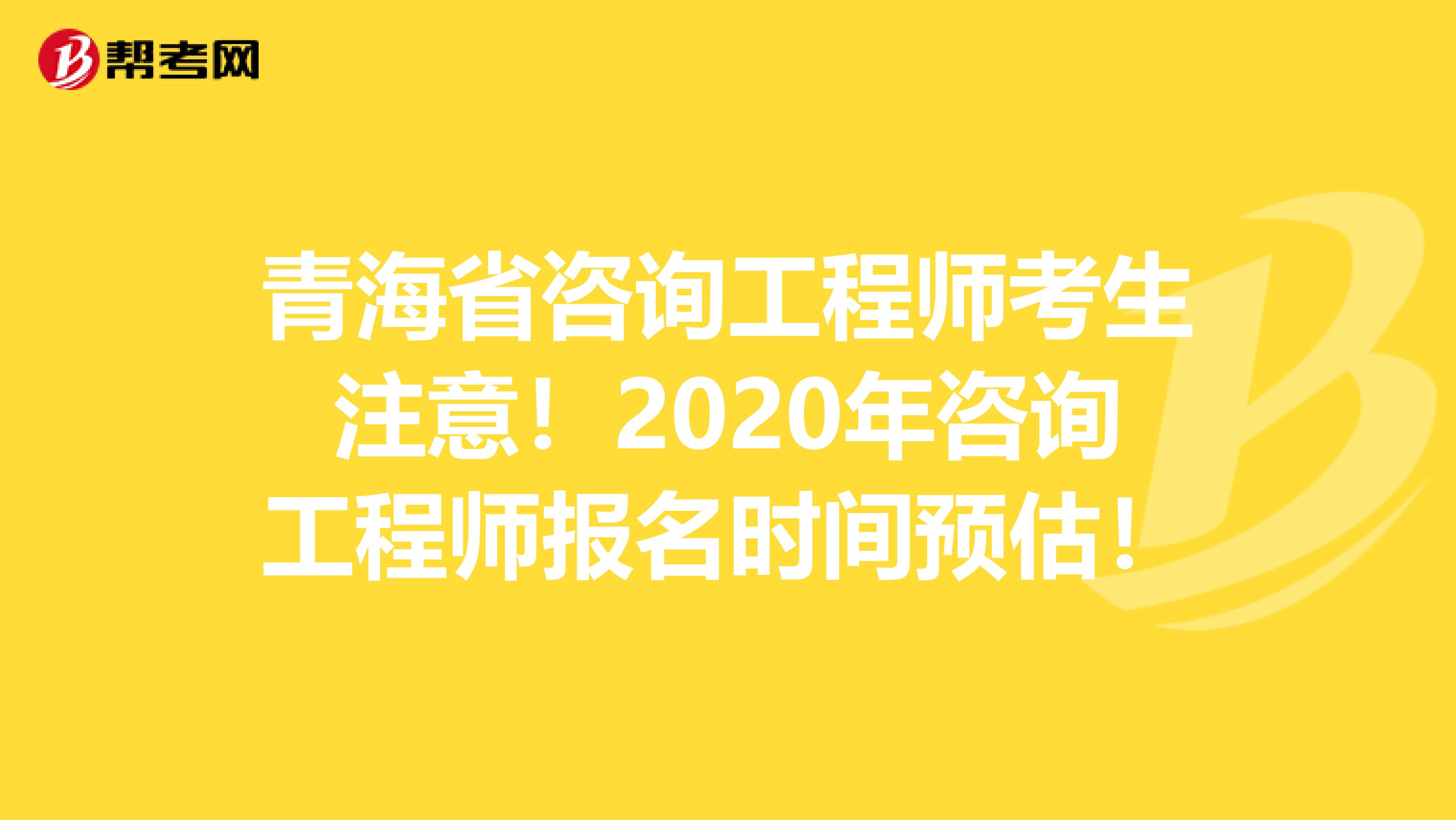 青海省咨询工程师考生注意！2020年咨询工程师报名时间预估！