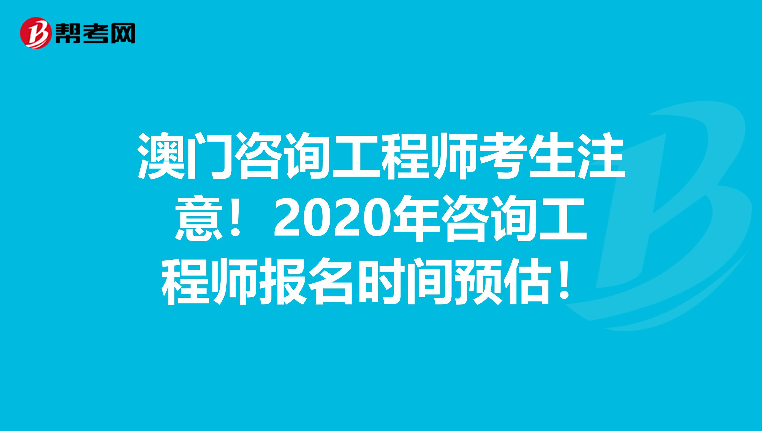 澳门咨询工程师考生注意！2020年咨询工程师报名时间预估！