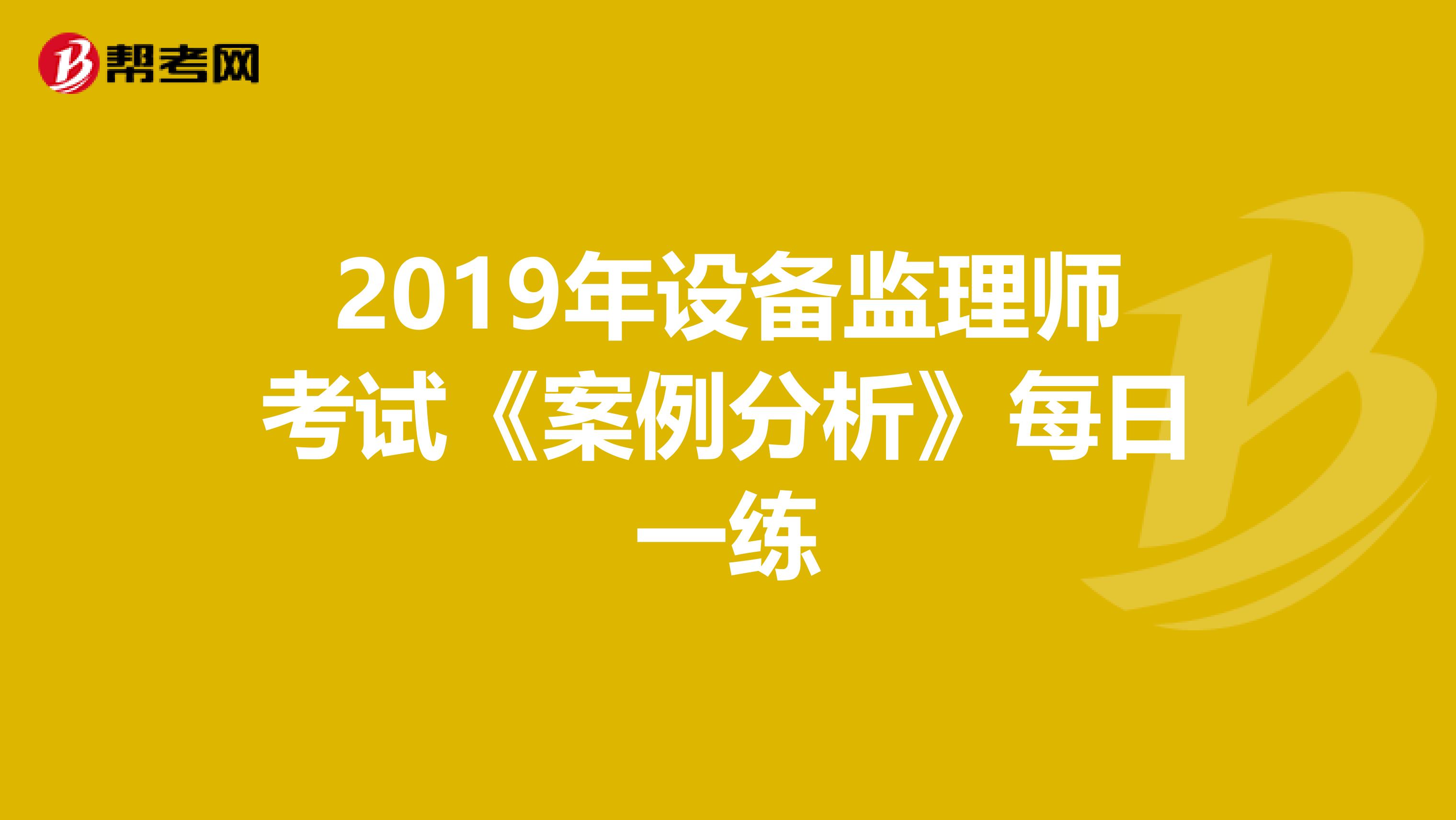 2019年设备监理师考试《案例分析》每日一练