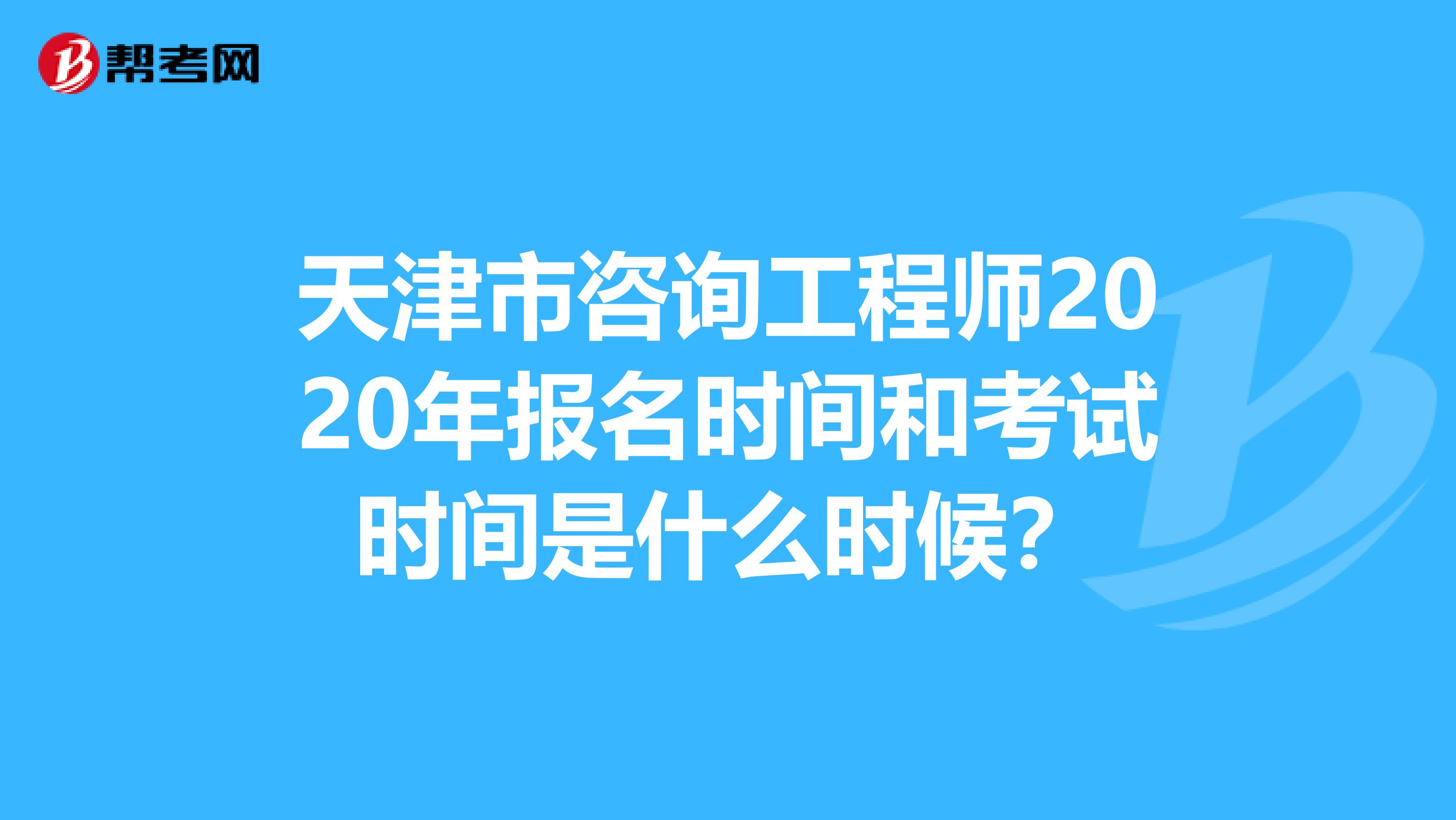 天津市咨询工程师2020年报名时间和考试时间是什么时候？