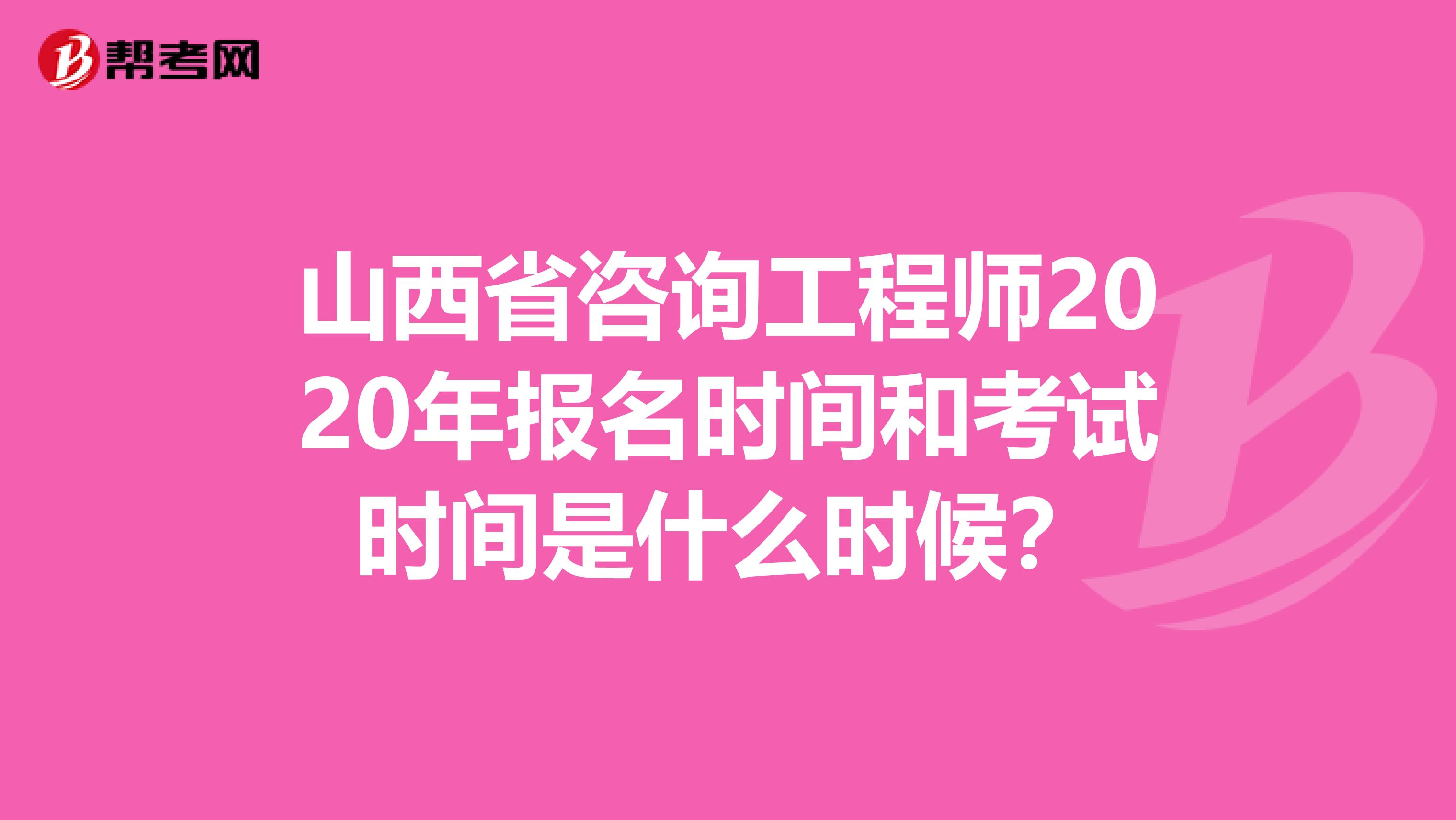 山西省咨询工程师2020年报名时间和考试时间是什么时候？