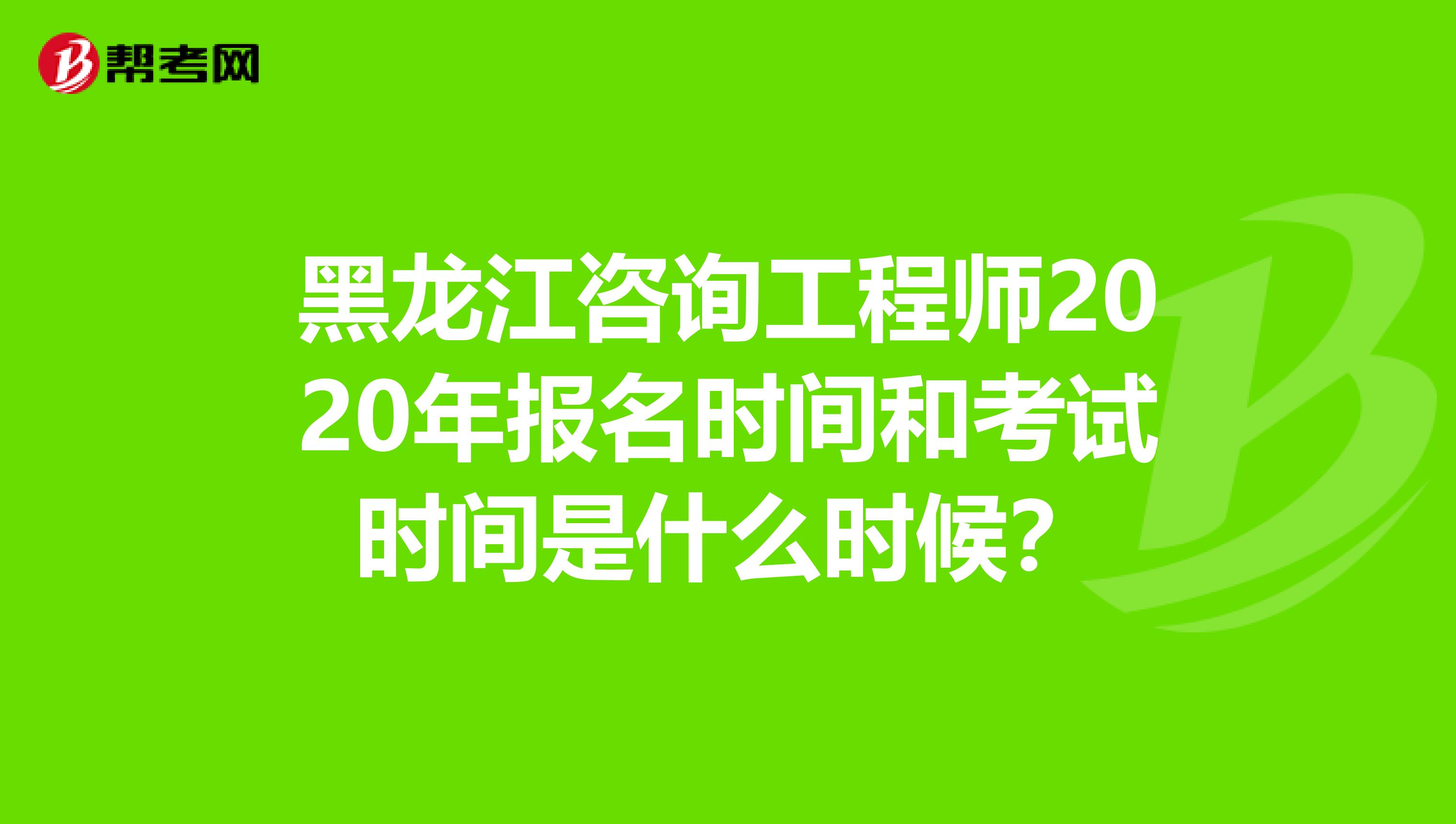 黑龙江咨询工程师2020年报名时间和考试时间是什么时候？