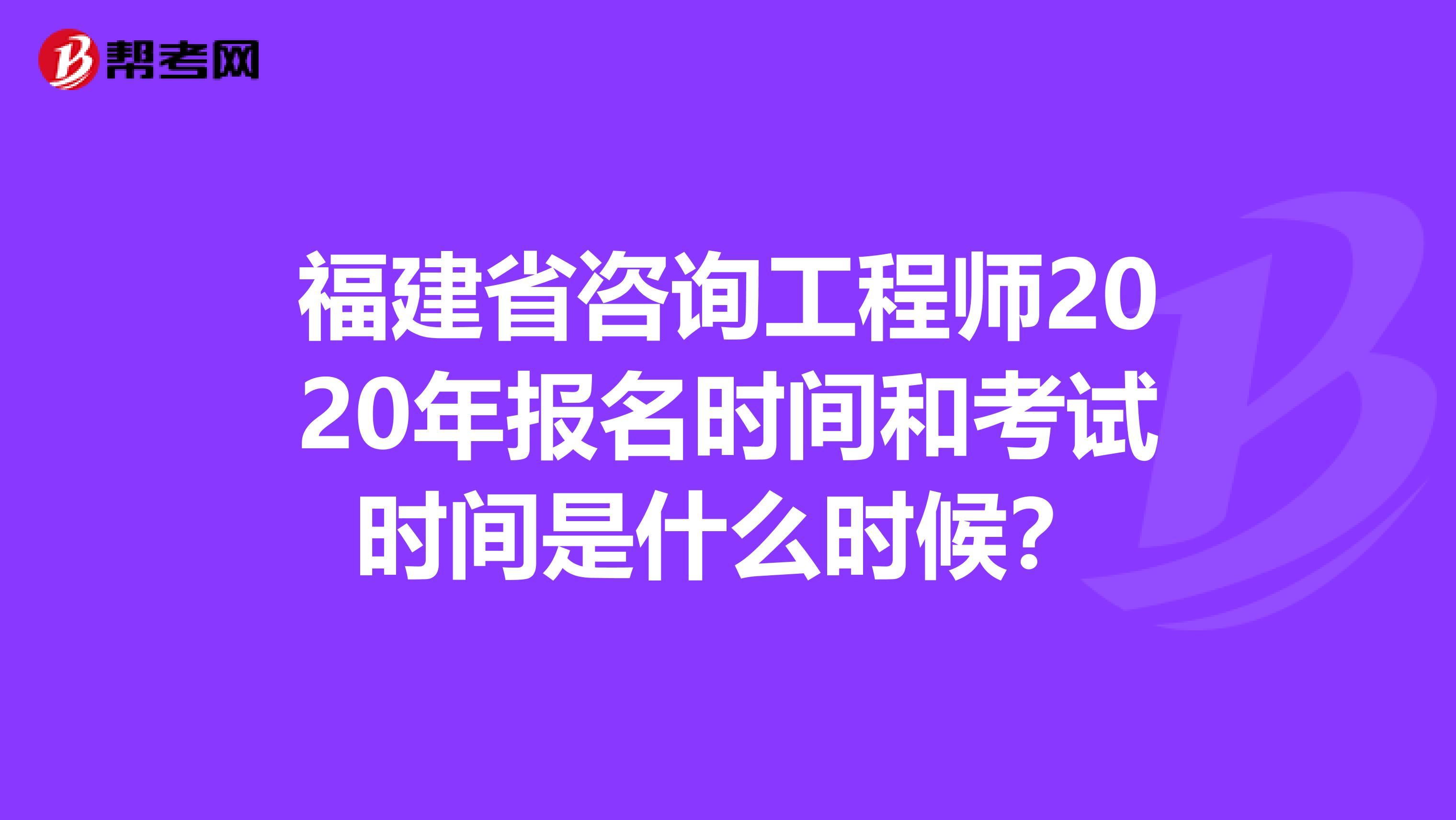 福建省咨询工程师2020年报名时间和考试时间是什么时候？