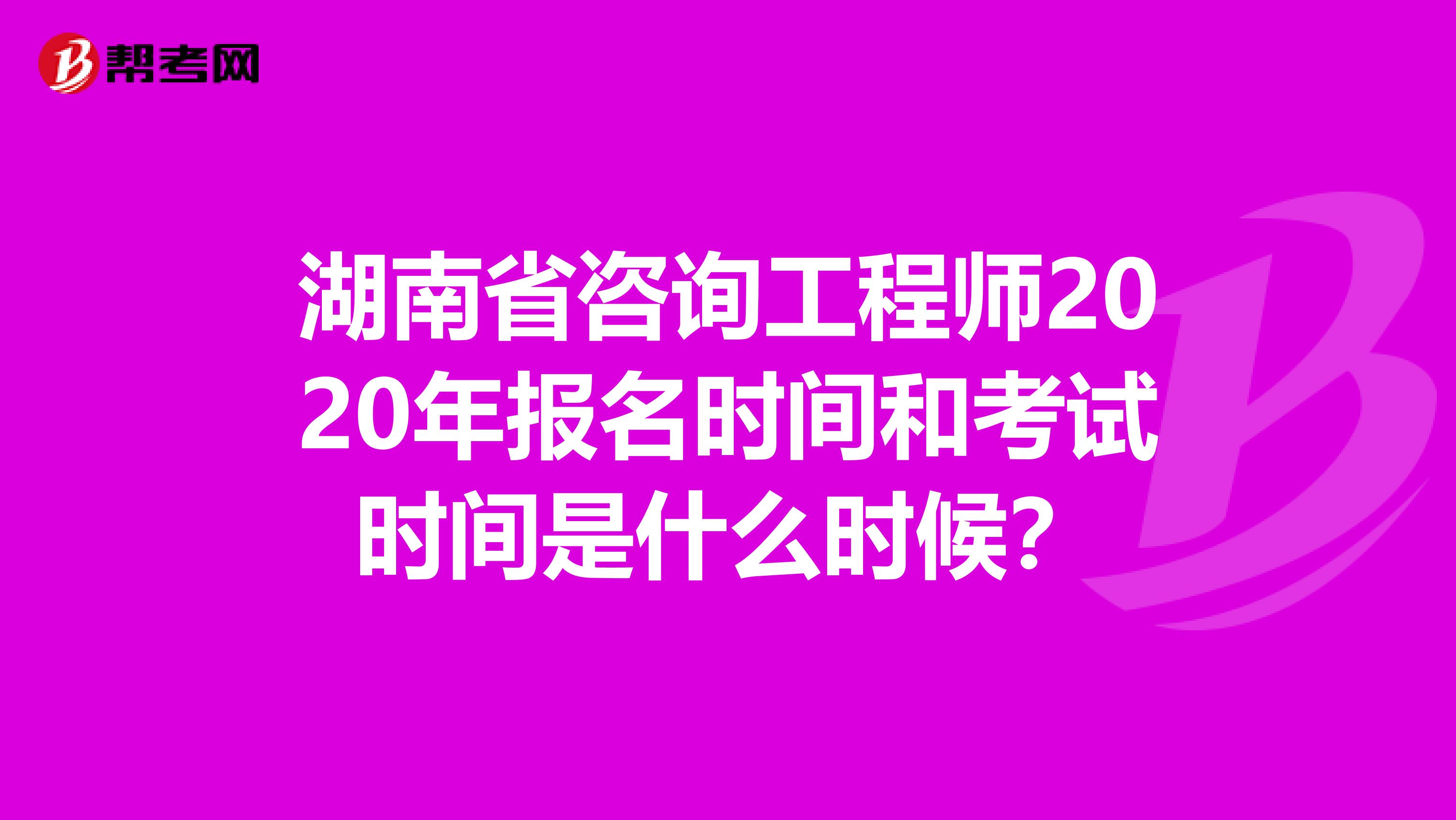 湖南省咨询工程师2020年报名时间和考试时间是什么时候？
