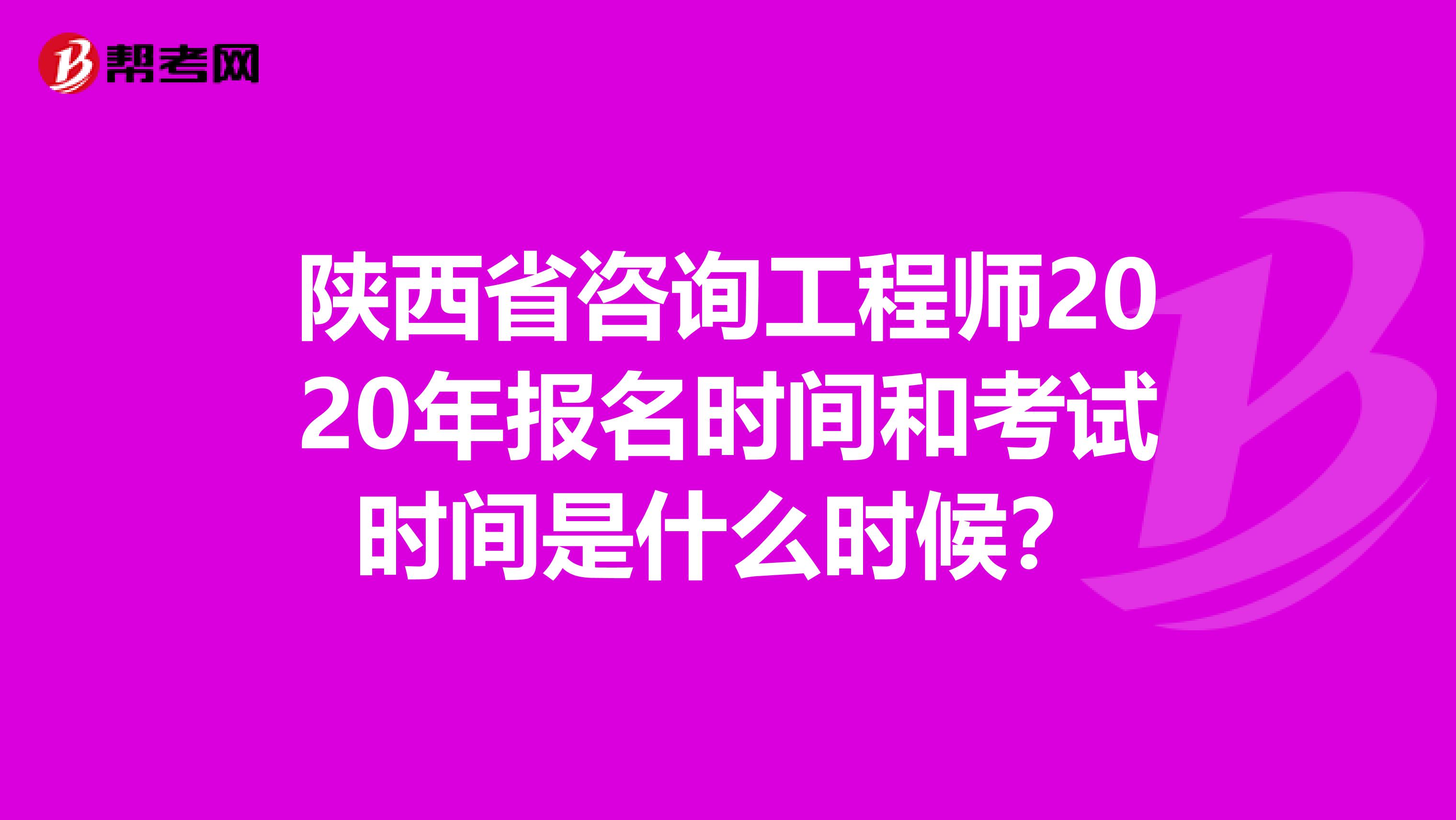 陕西省咨询工程师2020年报名时间和考试时间是什么时候？