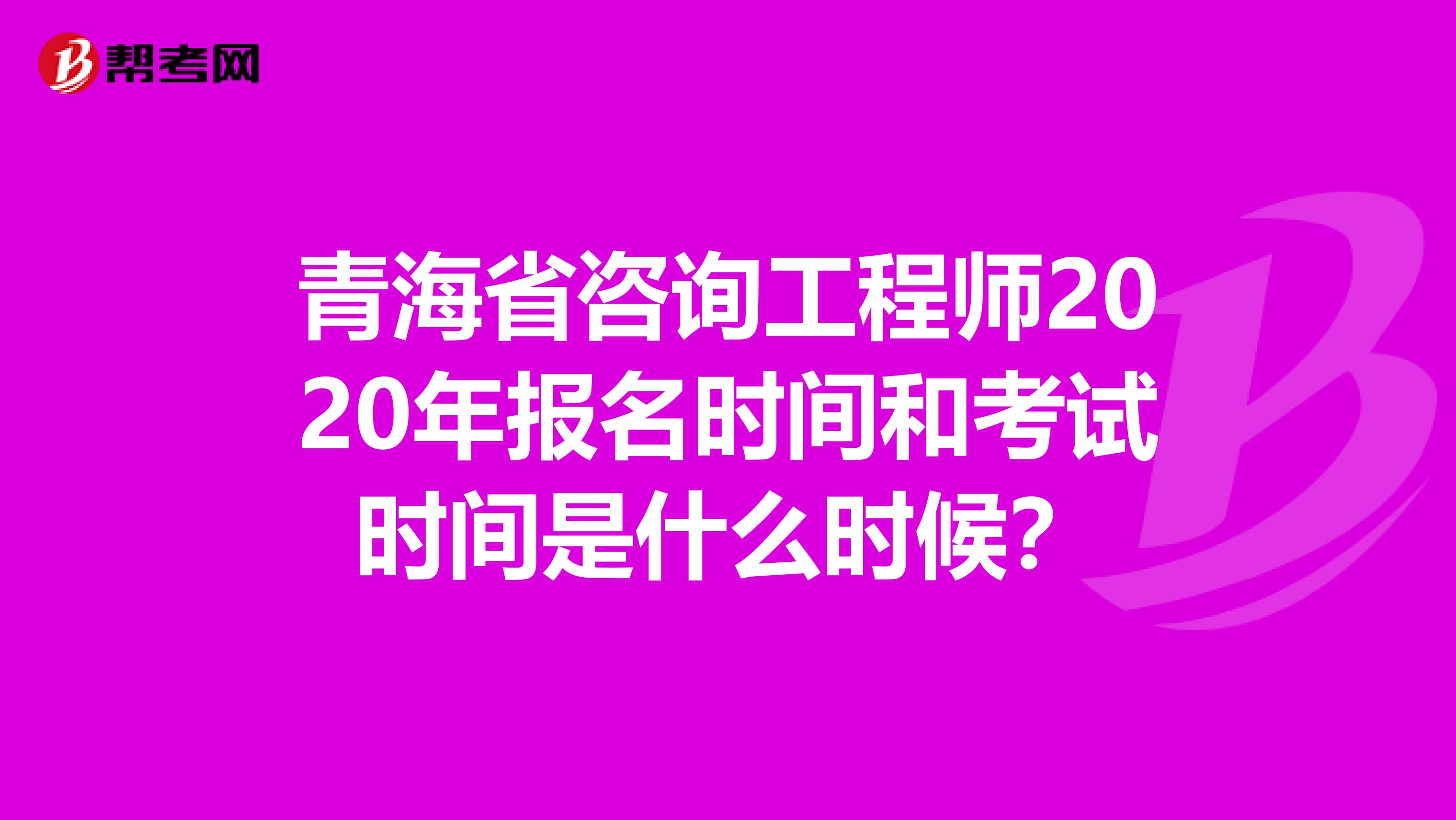 青海省咨询工程师2020年报名时间和考试时间是什么时候？