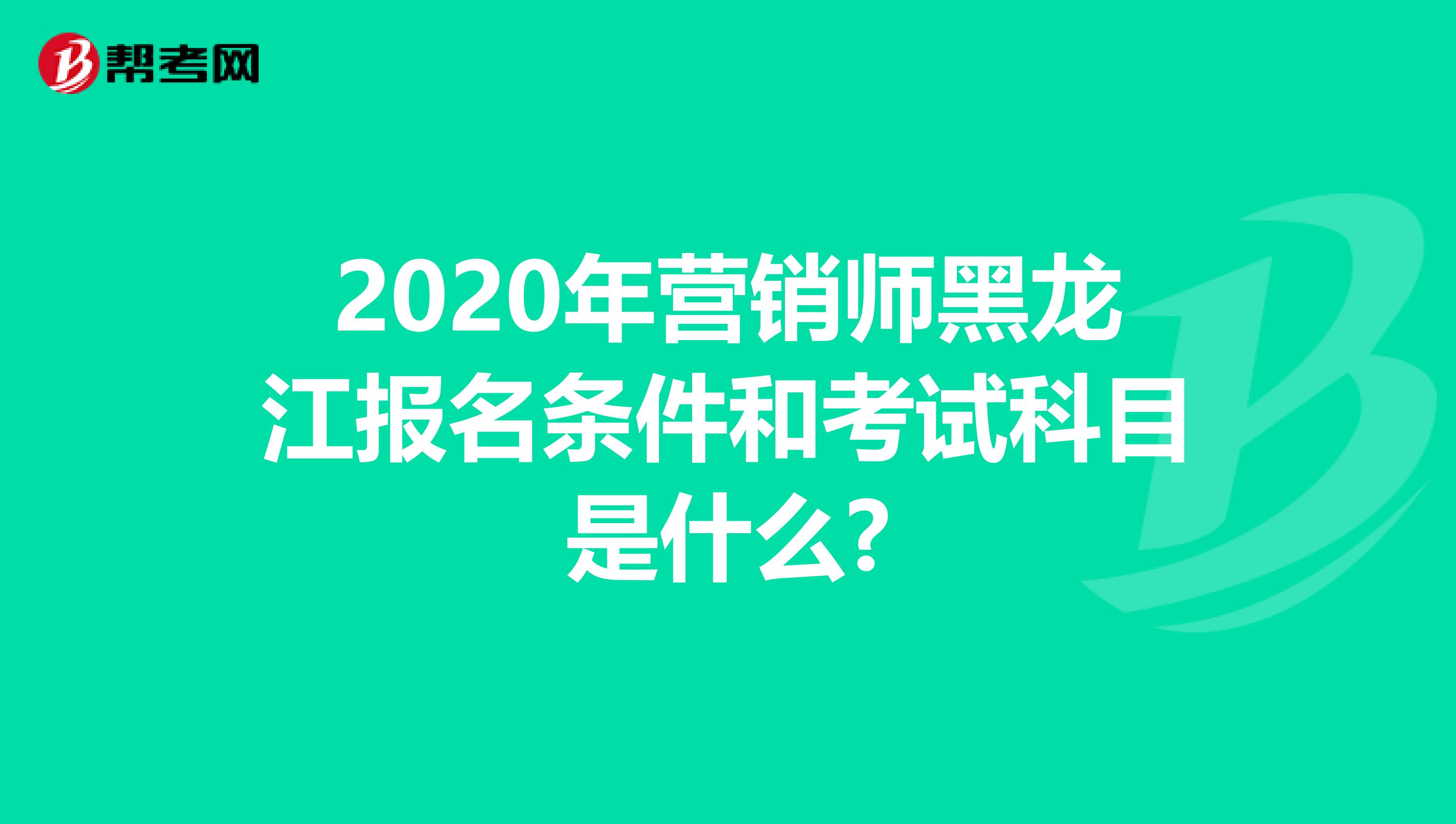 2020年营销师黑龙江报名条件和考试科目是什么?