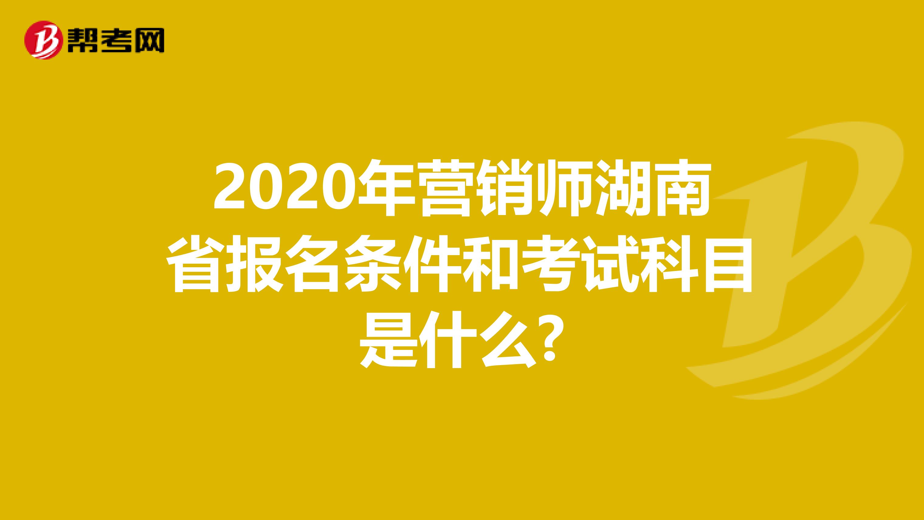 2020年营销师湖南省报名条件和考试科目是什么?