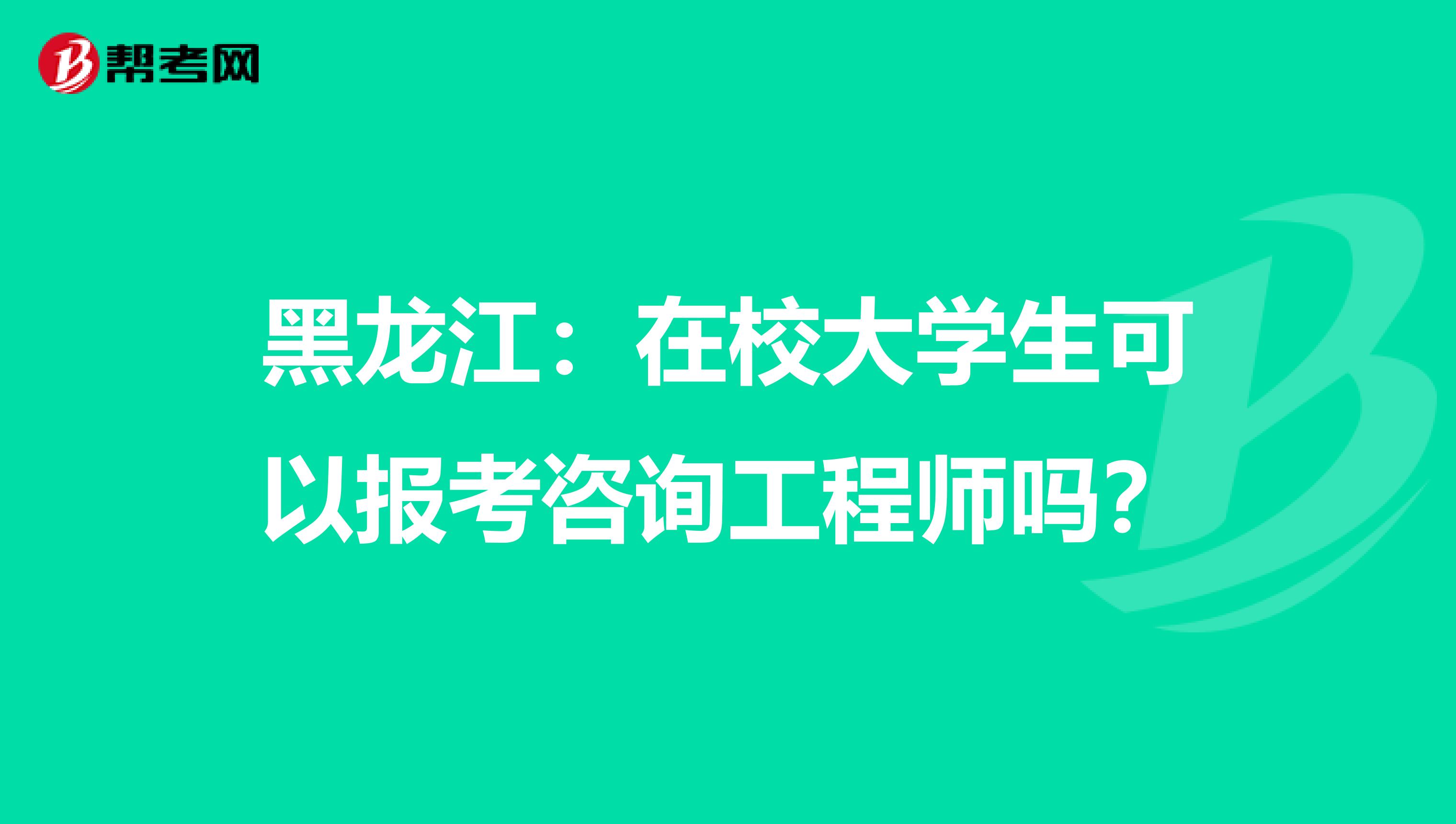 黑龙江：在校大学生可以报考咨询工程师吗？