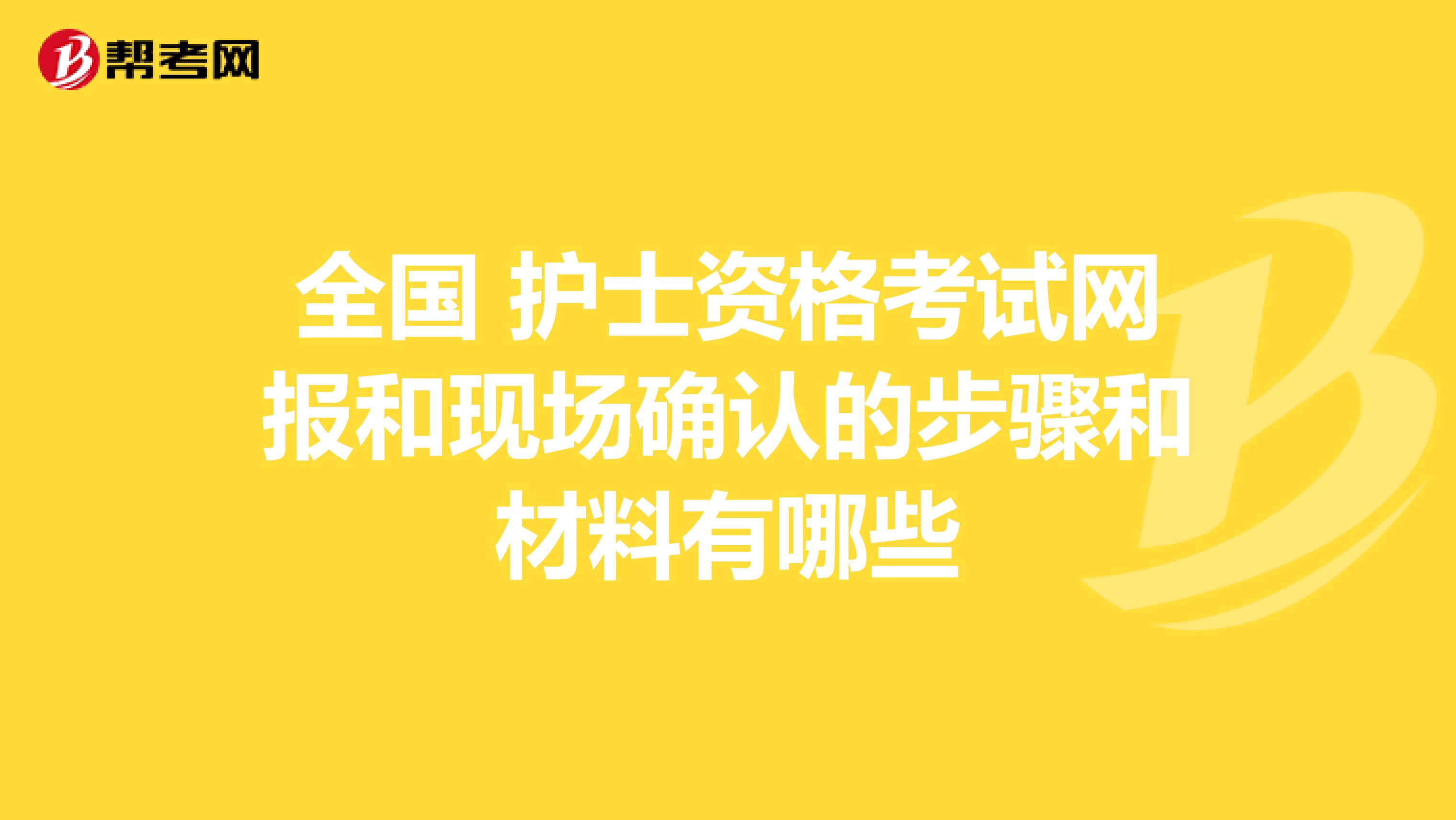 全国 护士资格考试网报和现场确认的步骤和材料有哪些