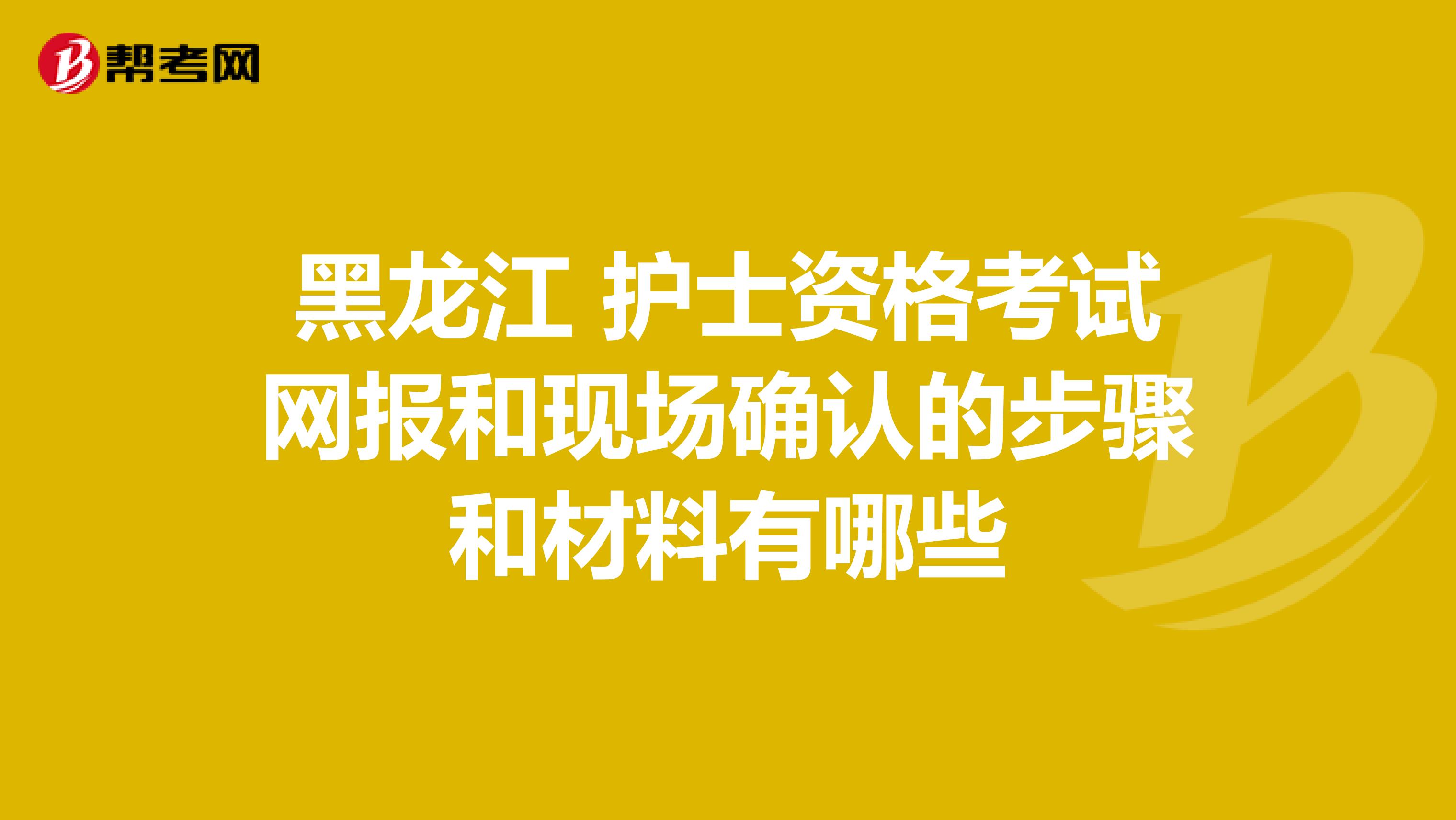 黑龙江 护士资格考试网报和现场确认的步骤和材料有哪些