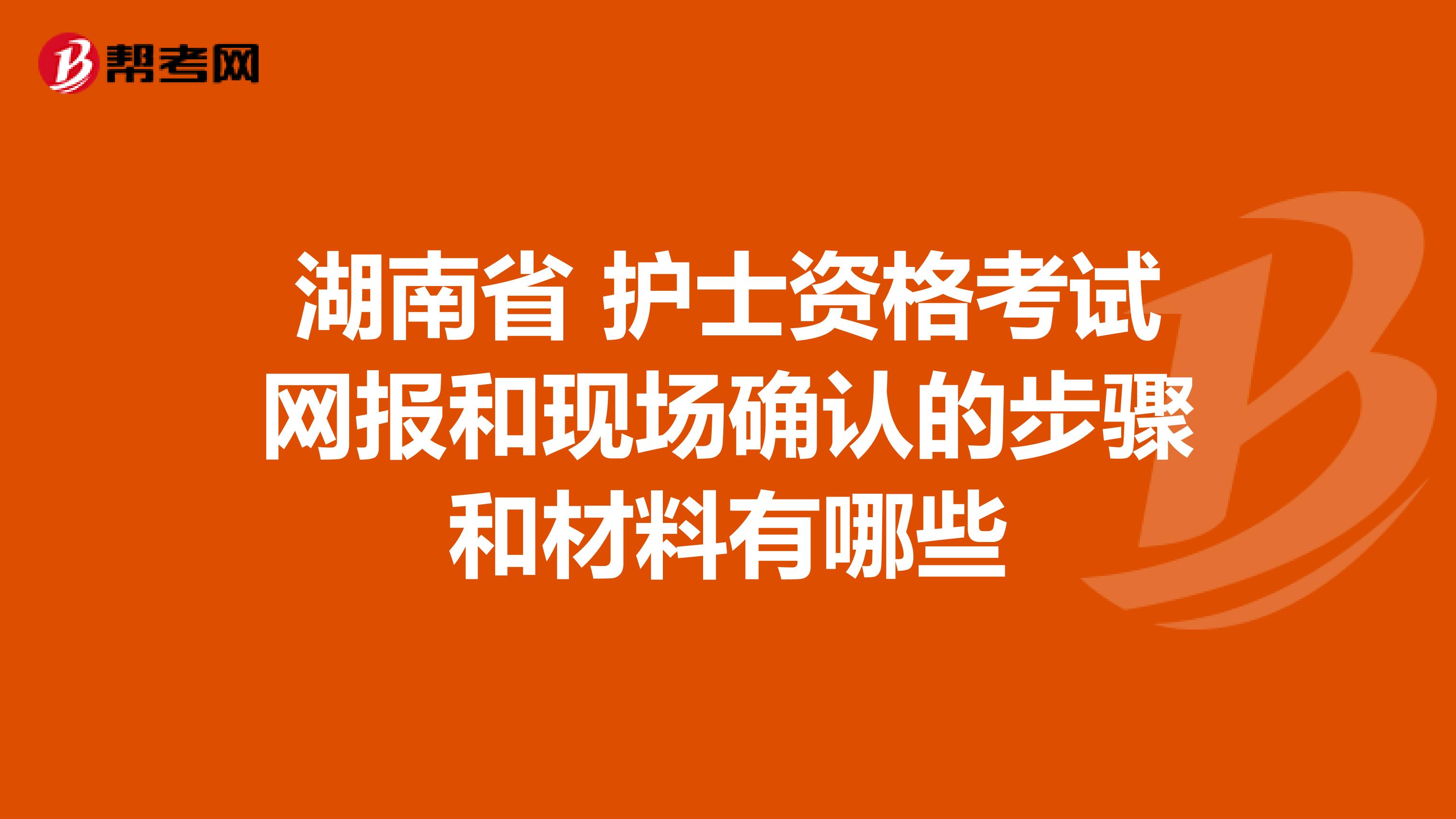 湖南省 护士资格考试网报和现场确认的步骤和材料有哪些