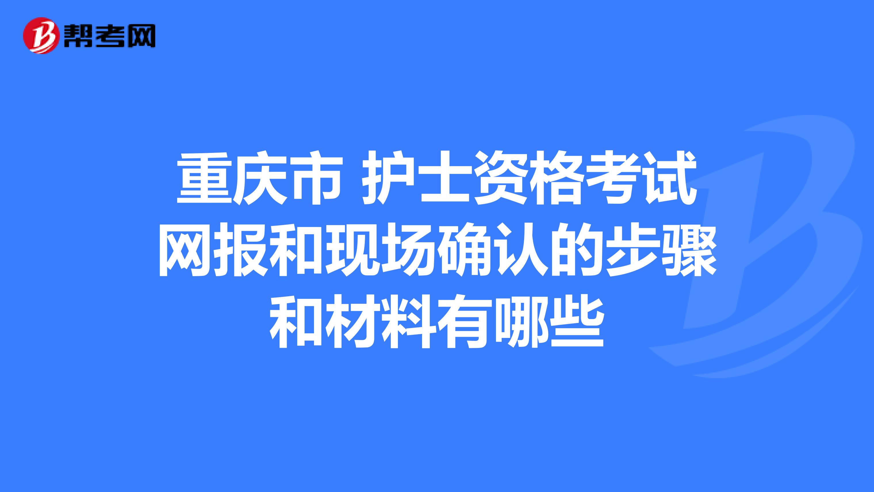 重庆市 护士资格考试网报和现场确认的步骤和材料有哪些