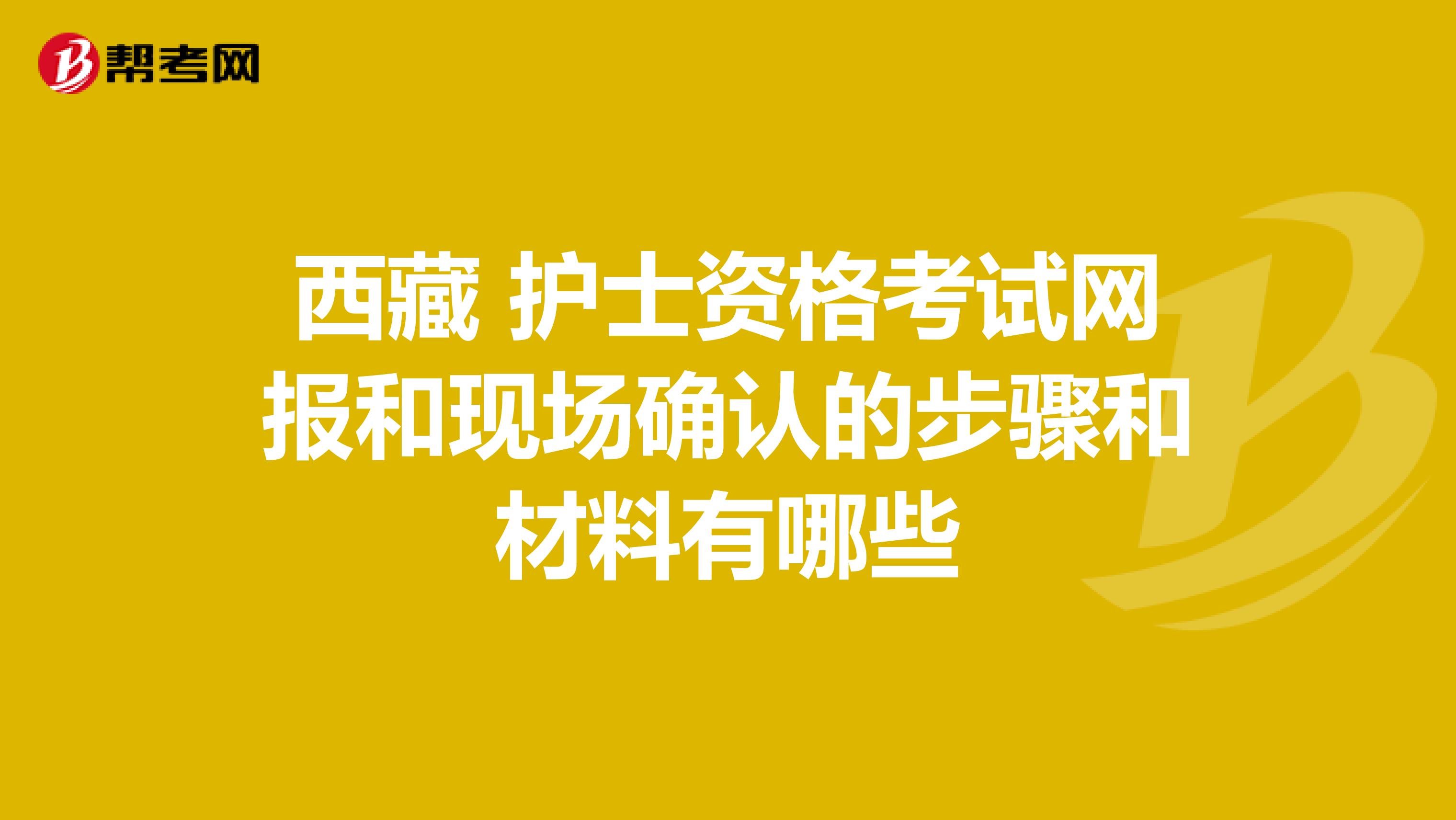 西藏 护士资格考试网报和现场确认的步骤和材料有哪些