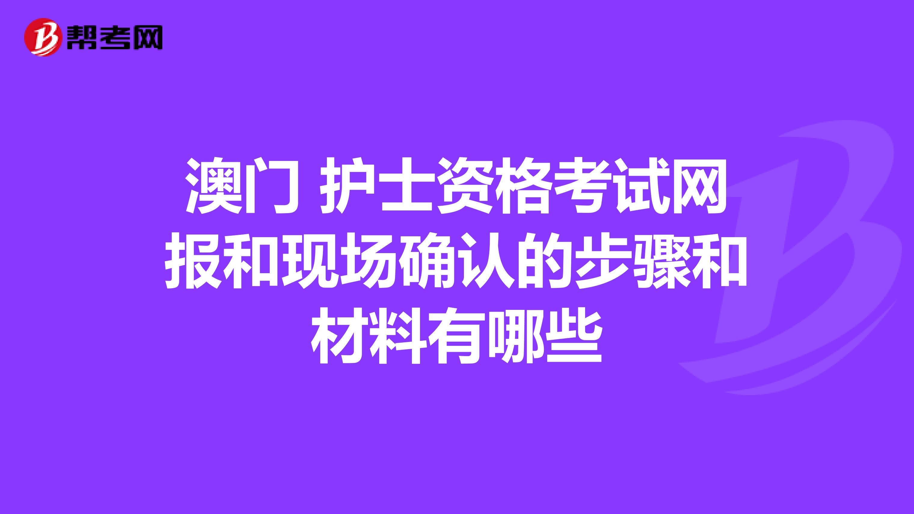 澳门 护士资格考试网报和现场确认的步骤和材料有哪些