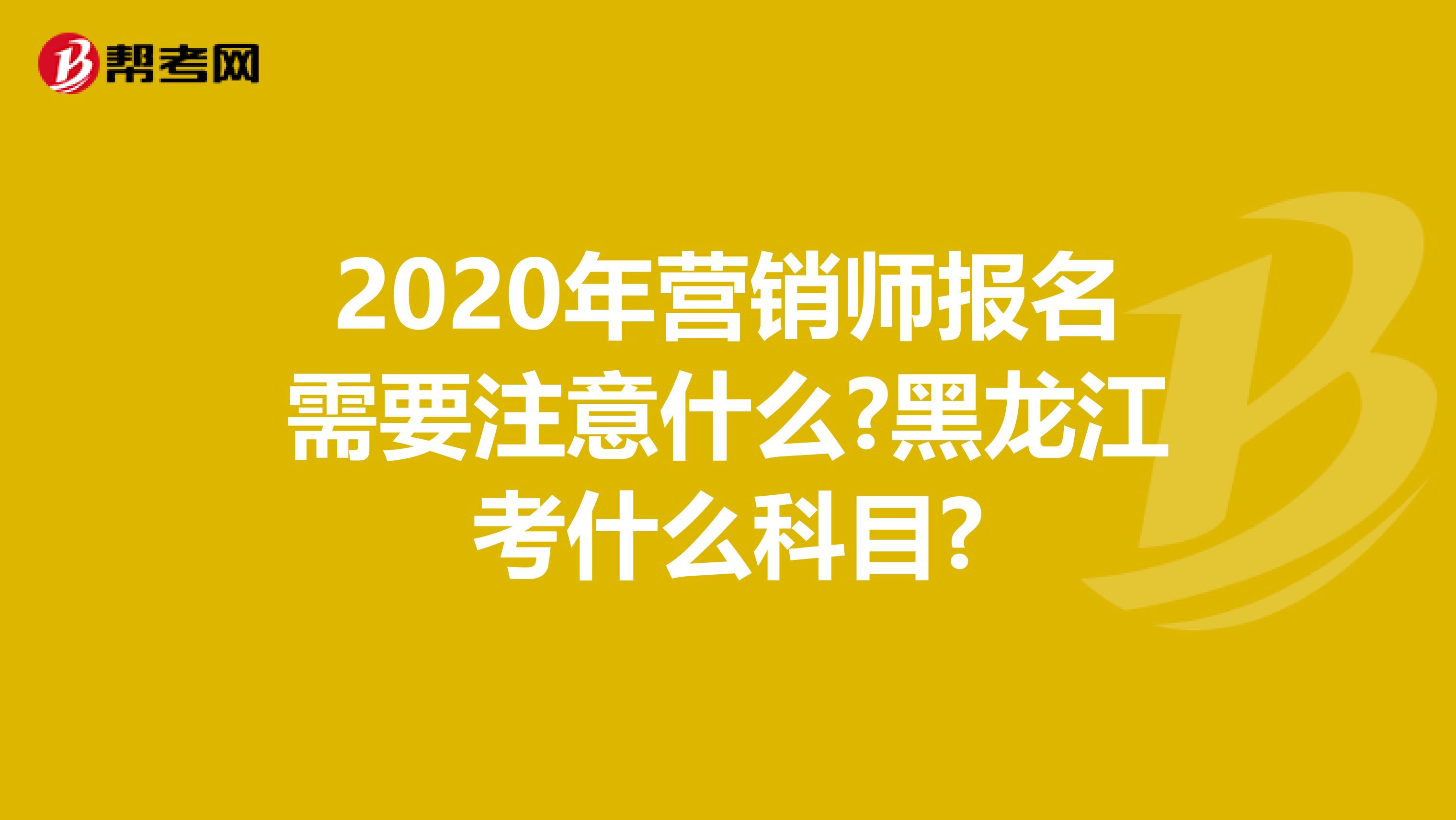 2020年营销师报名需要注意什么?黑龙江考什么科目?