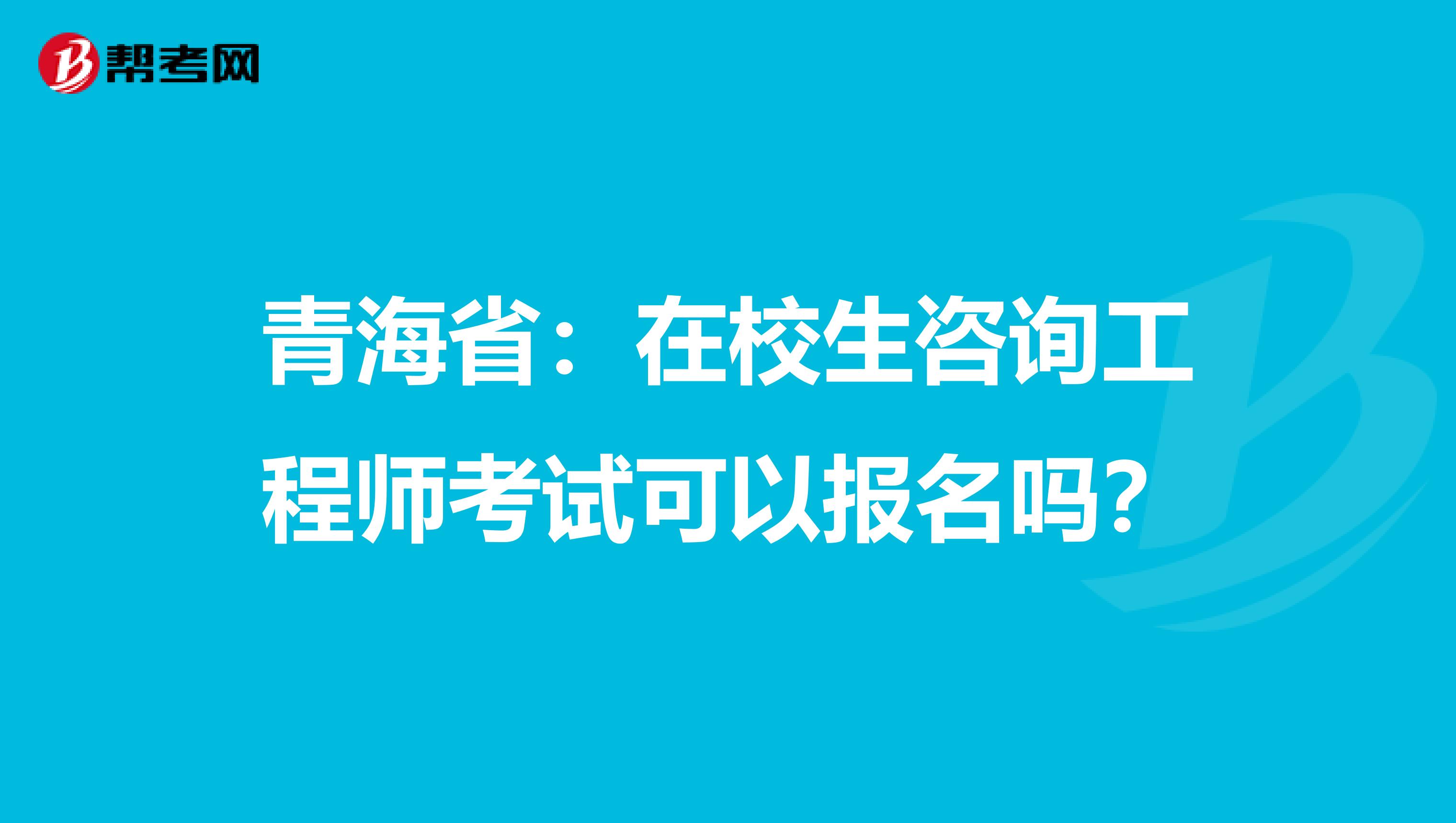 青海省：在校生咨询工程师考试可以报名吗？