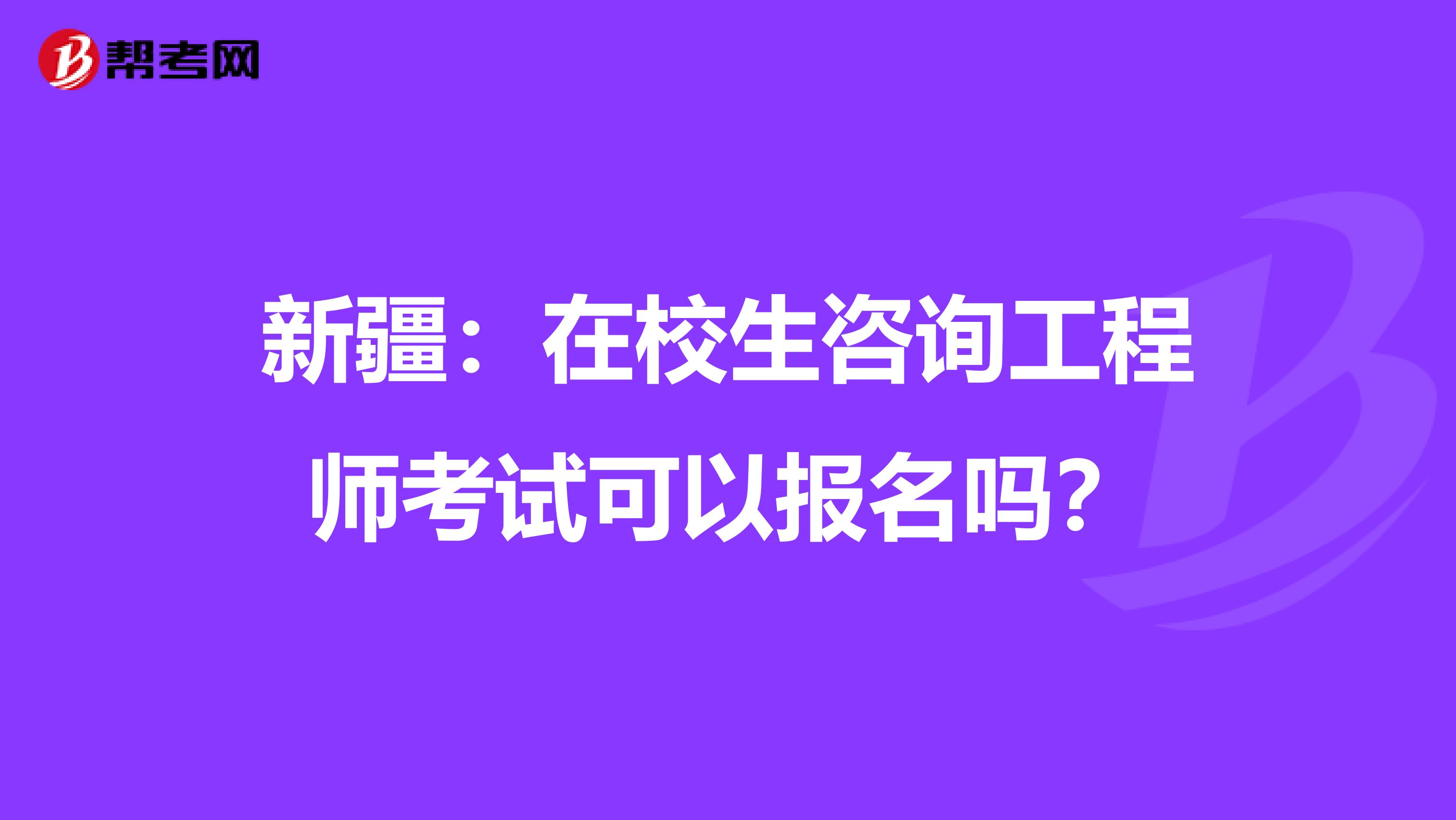 新疆：在校生咨询工程师考试可以报名吗？