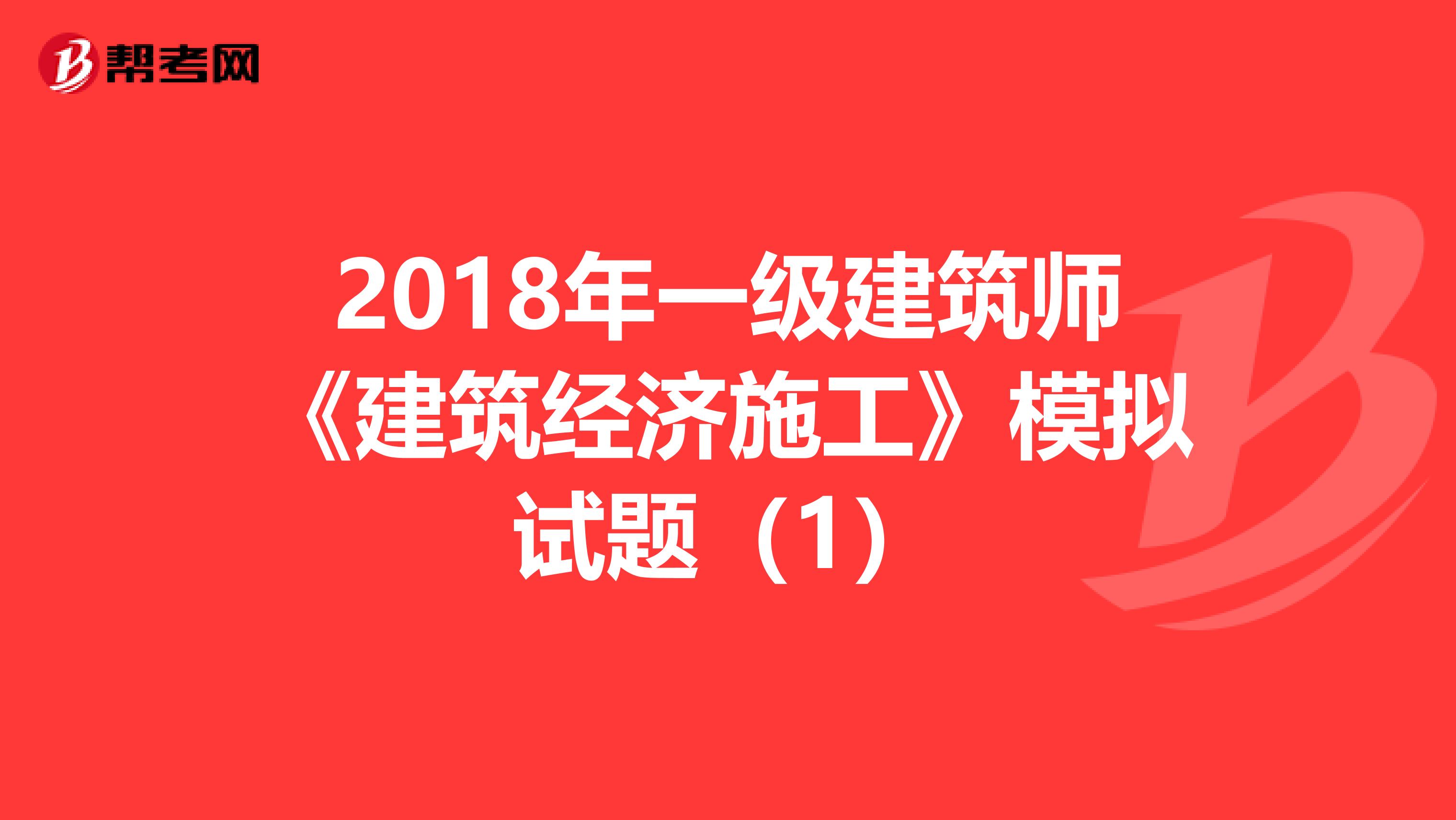 2018年一级建筑师《建筑经济施工》模拟试题(1)