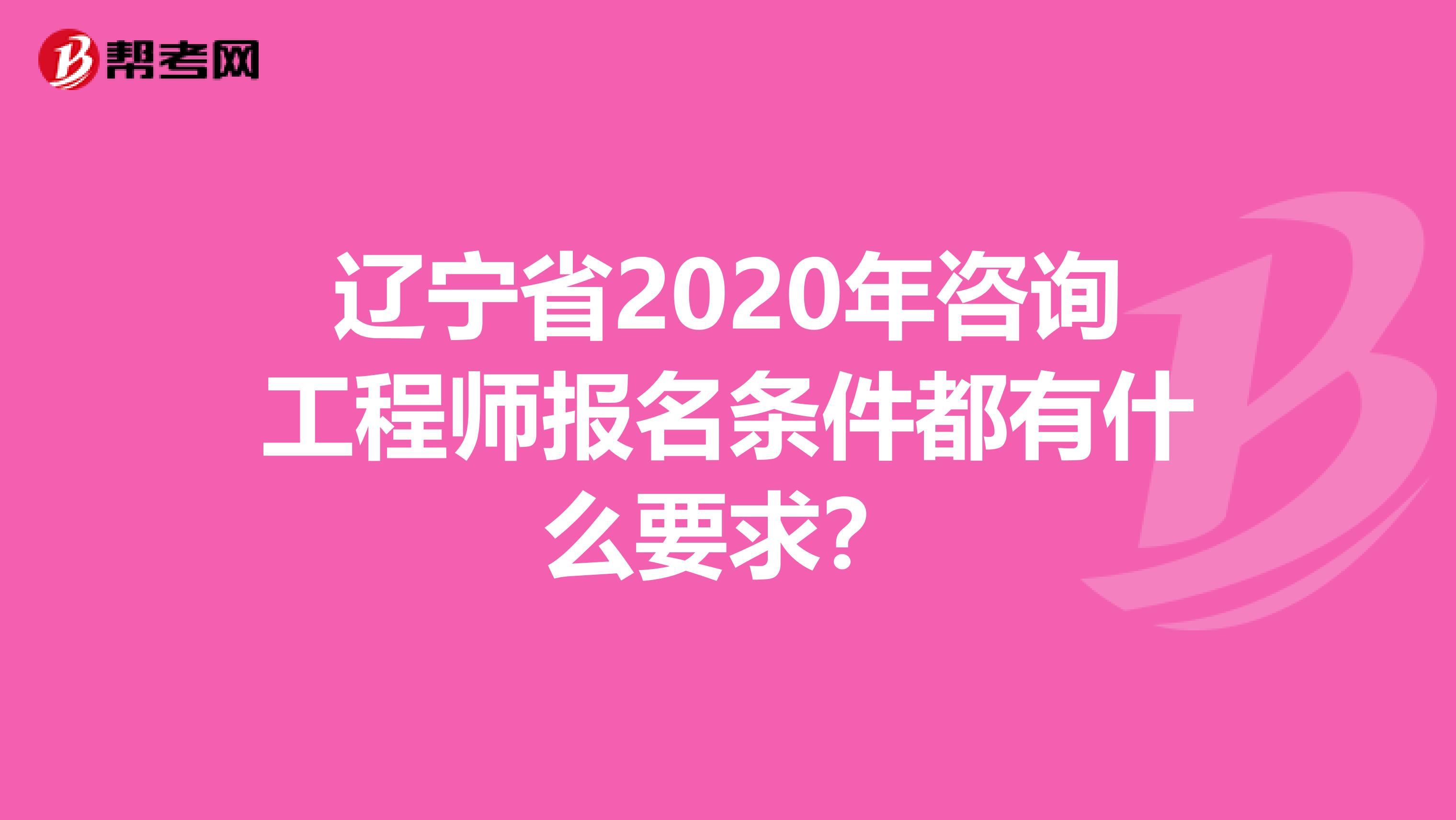辽宁省2020年咨询工程师报名条件都有什么要求？