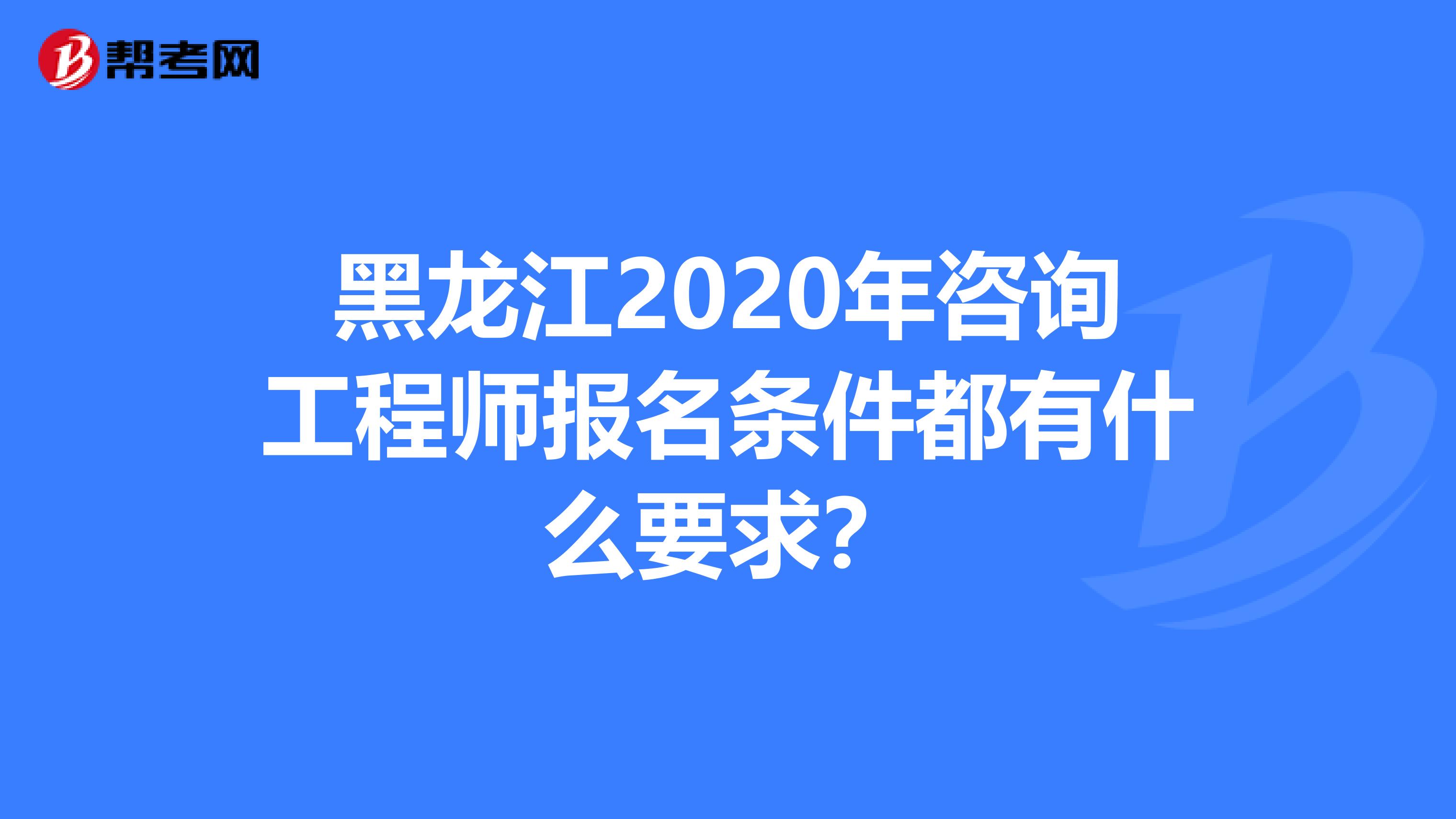 黑龙江2020年咨询工程师报名条件都有什么要求？