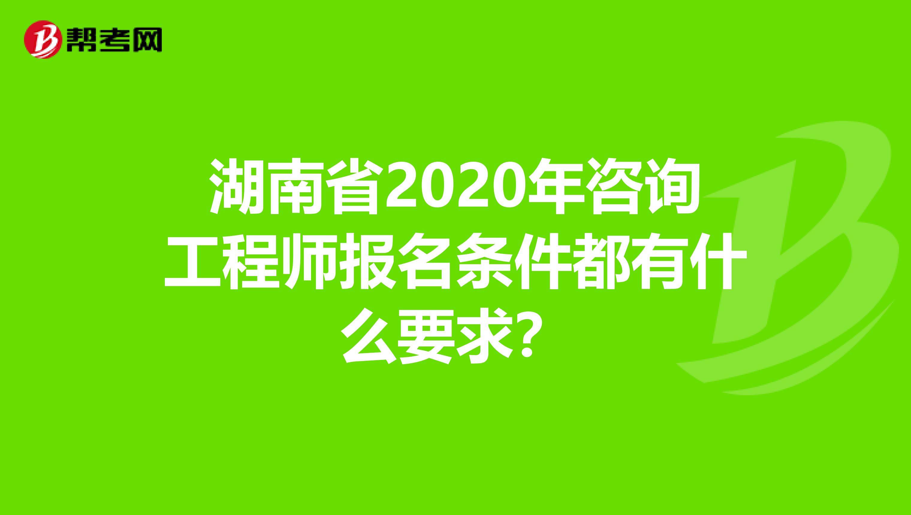 湖南省2020年咨询工程师报名条件都有什么要求？