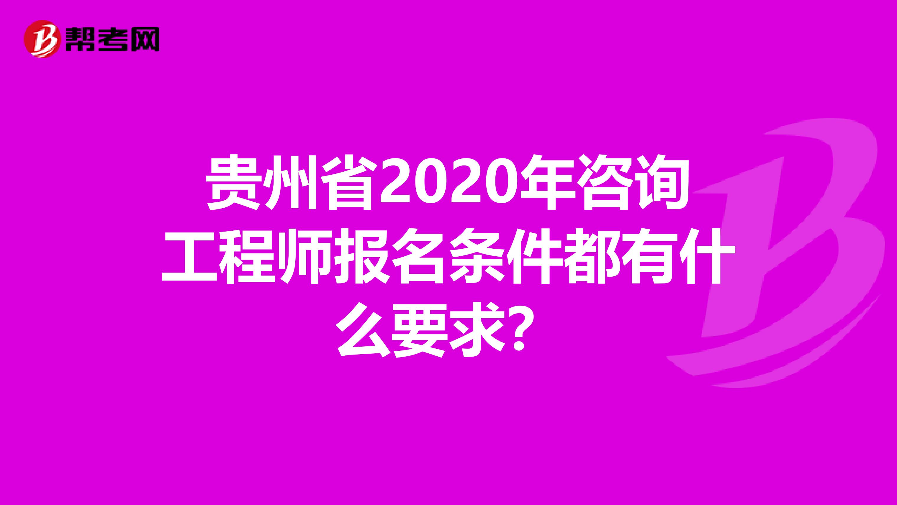 贵州省2020年咨询工程师报名条件都有什么要求？