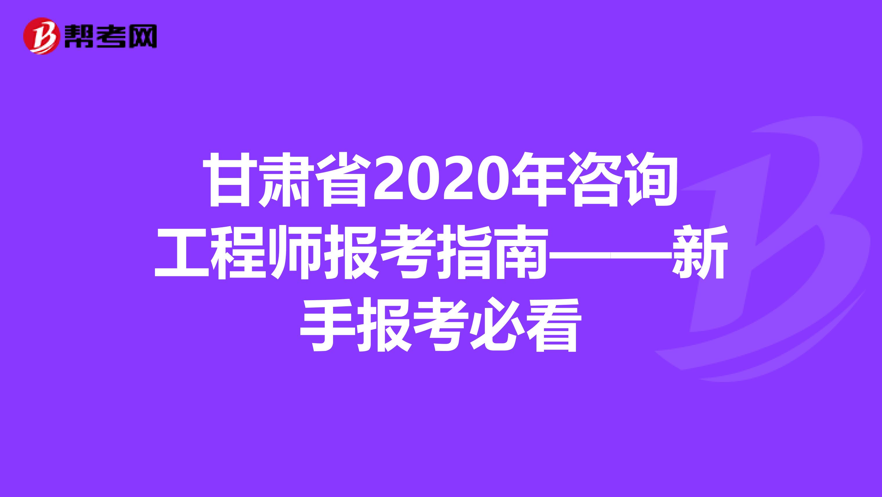 甘肃省2020年咨询工程师报考指南——新手报考必看