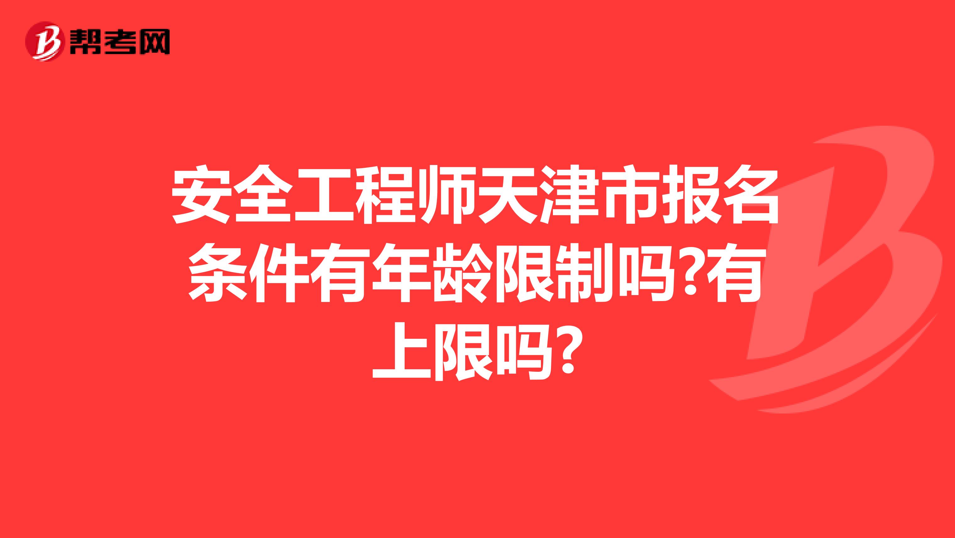 安全工程师天津市报名条件有年龄限制吗?有上限吗?