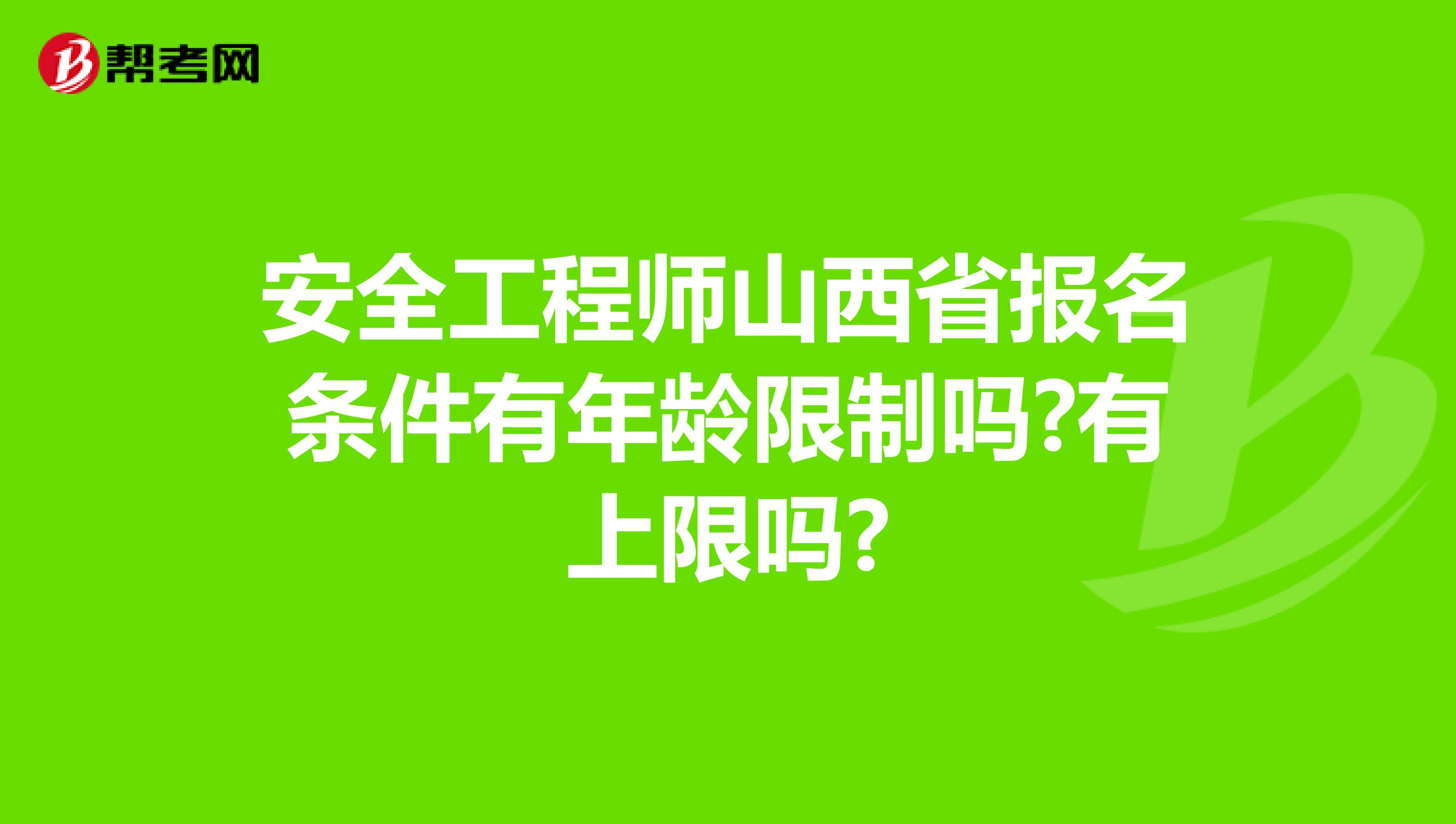 安全工程师山西省报名条件有年龄限制吗?有上限吗?