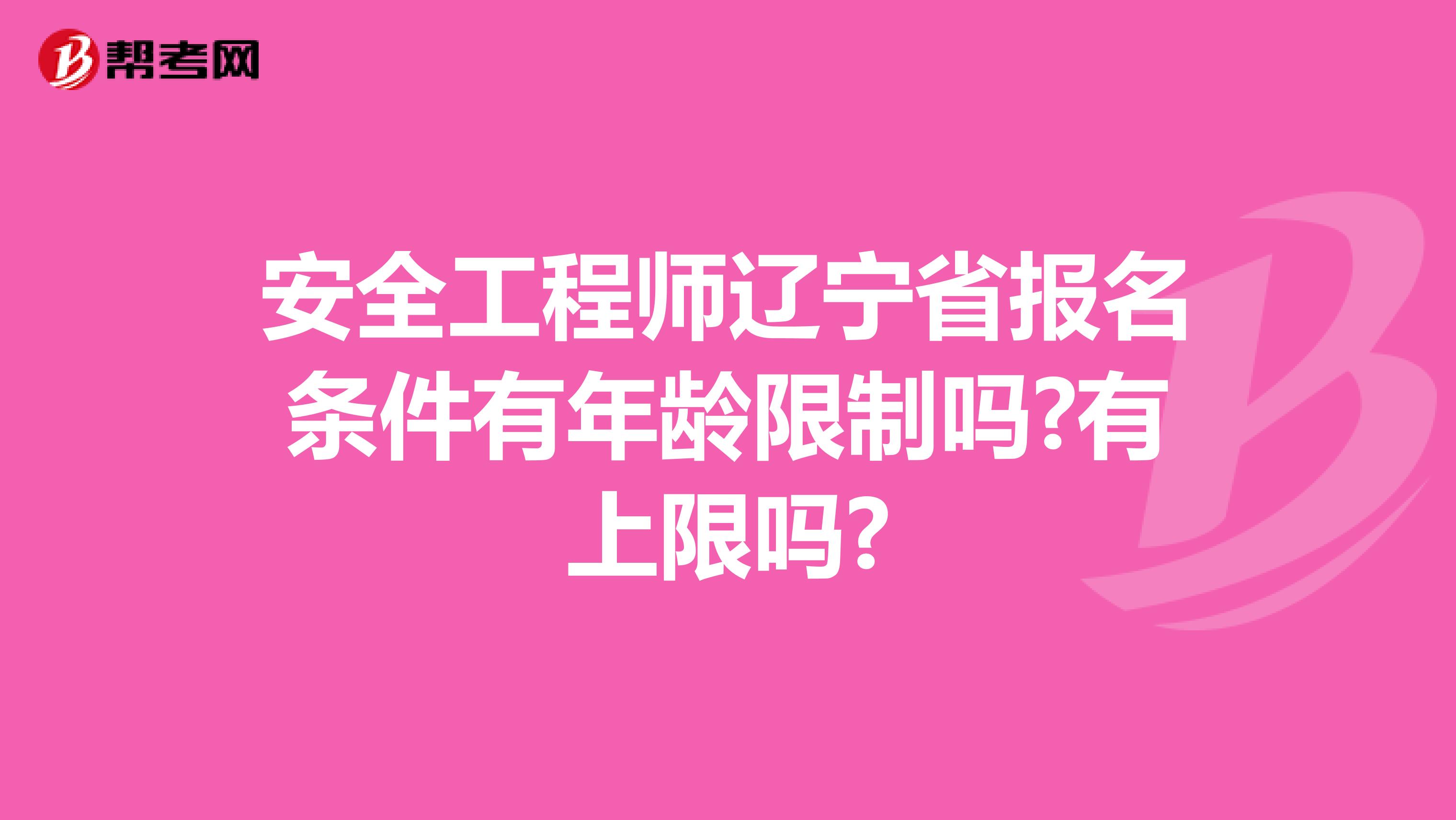 安全工程师辽宁省报名条件有年龄限制吗?有上限吗?