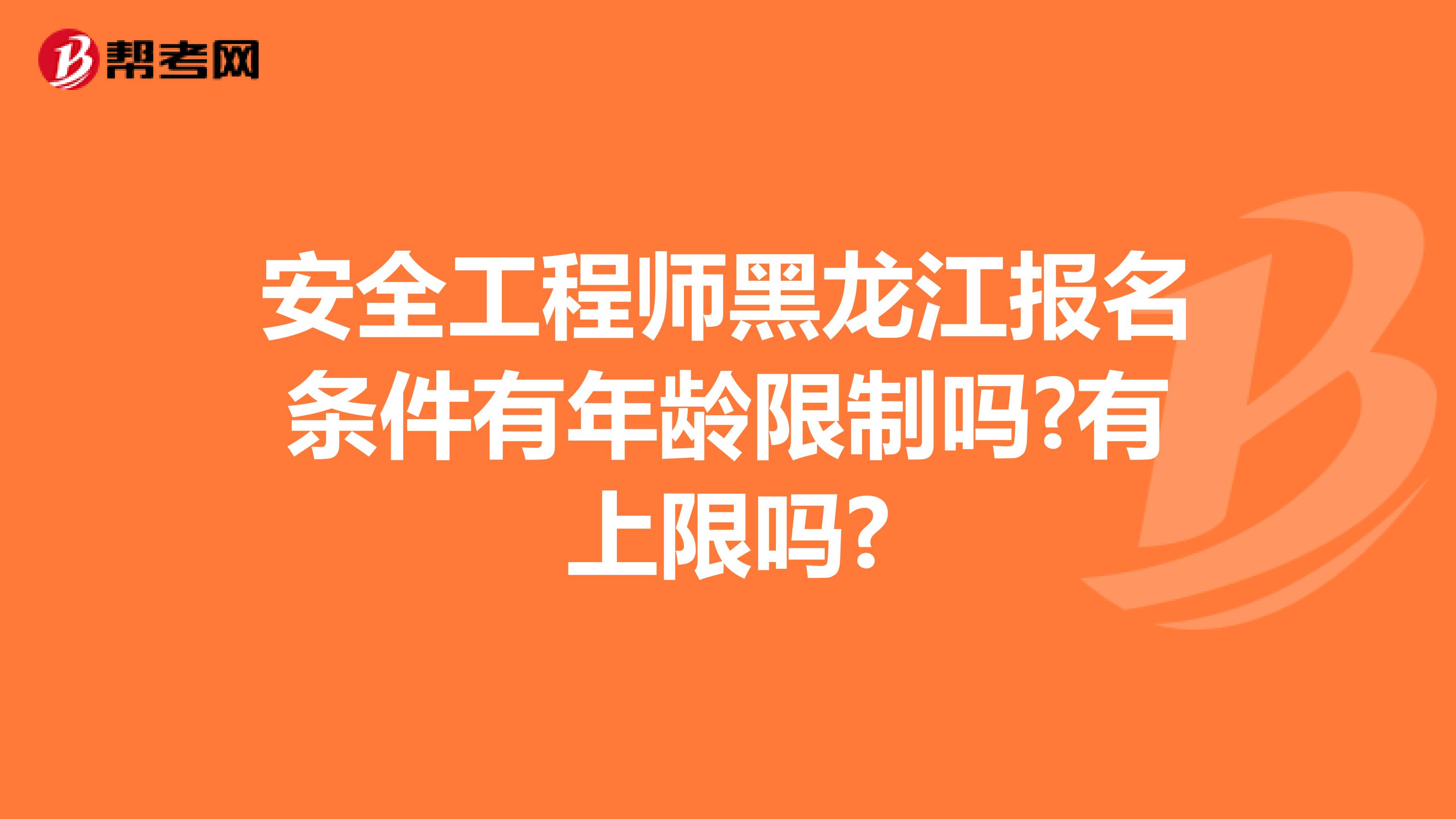 安全工程师黑龙江报名条件有年龄限制吗?有上限吗?