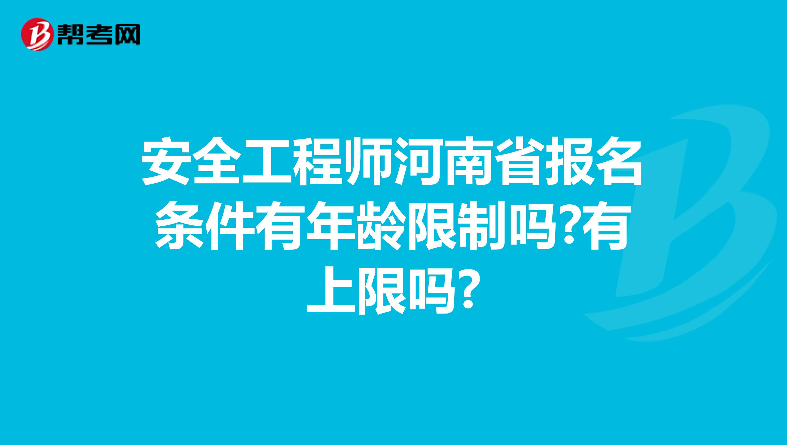 安全工程师河南省报名条件有年龄限制吗?有上限吗?