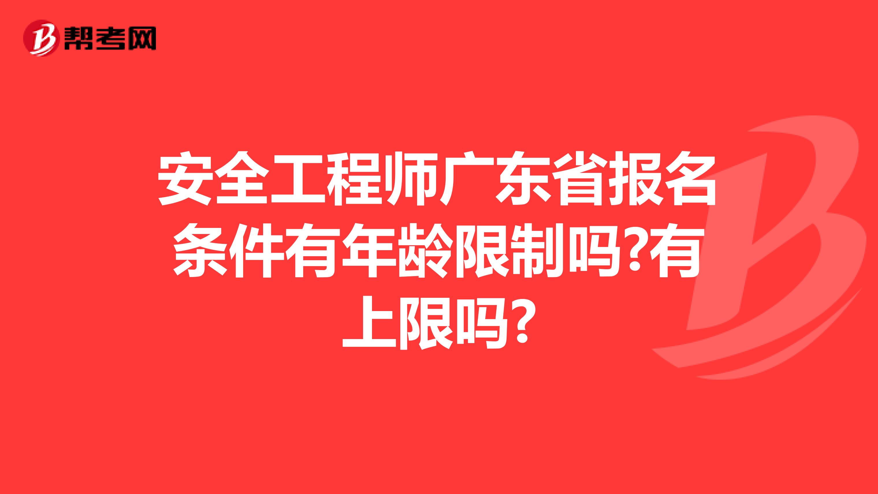 安全工程师广东省报名条件有年龄限制吗?有上限吗?
