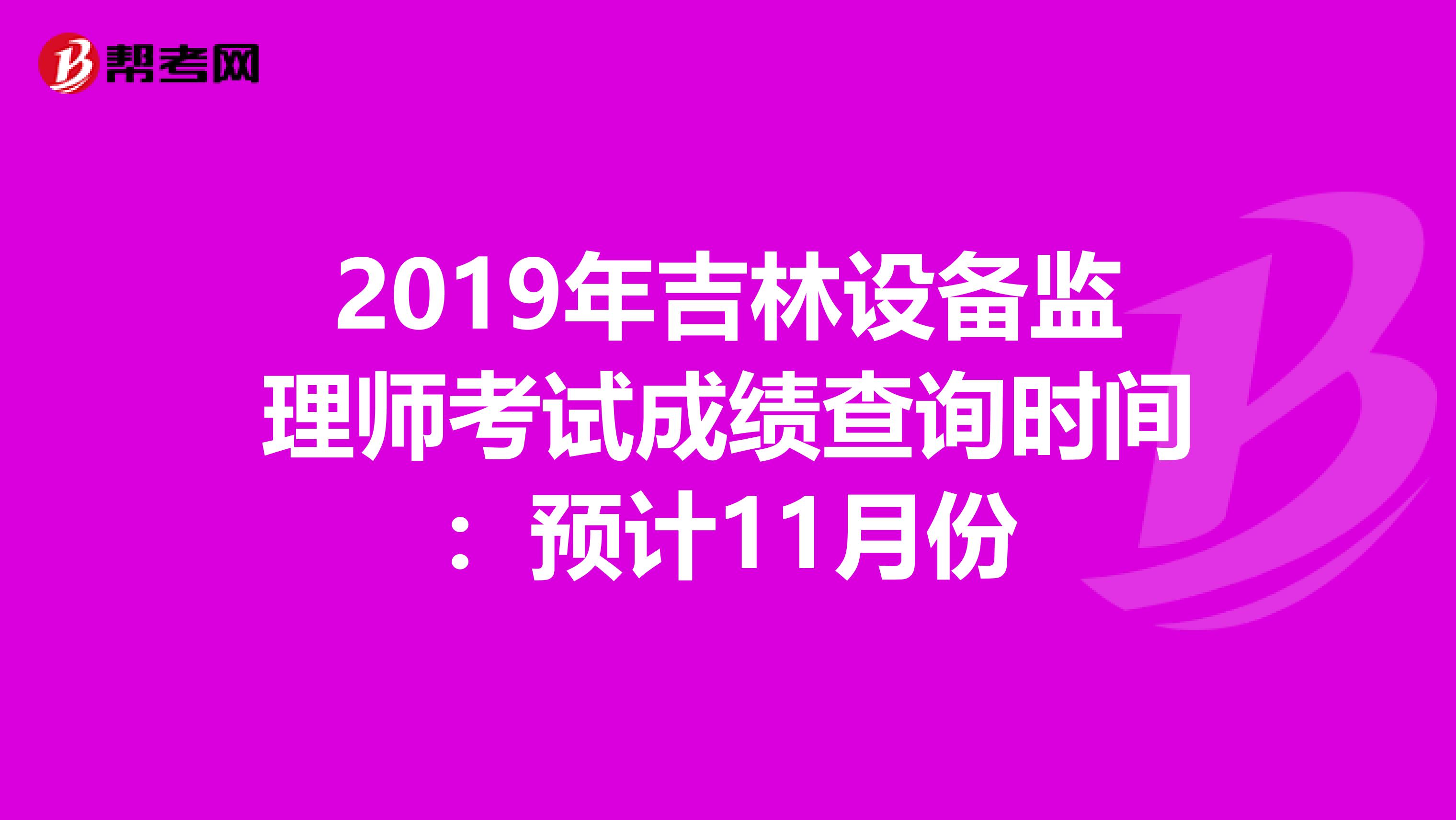 2019年吉林设备监理师考试成绩查询时间：预计11月份