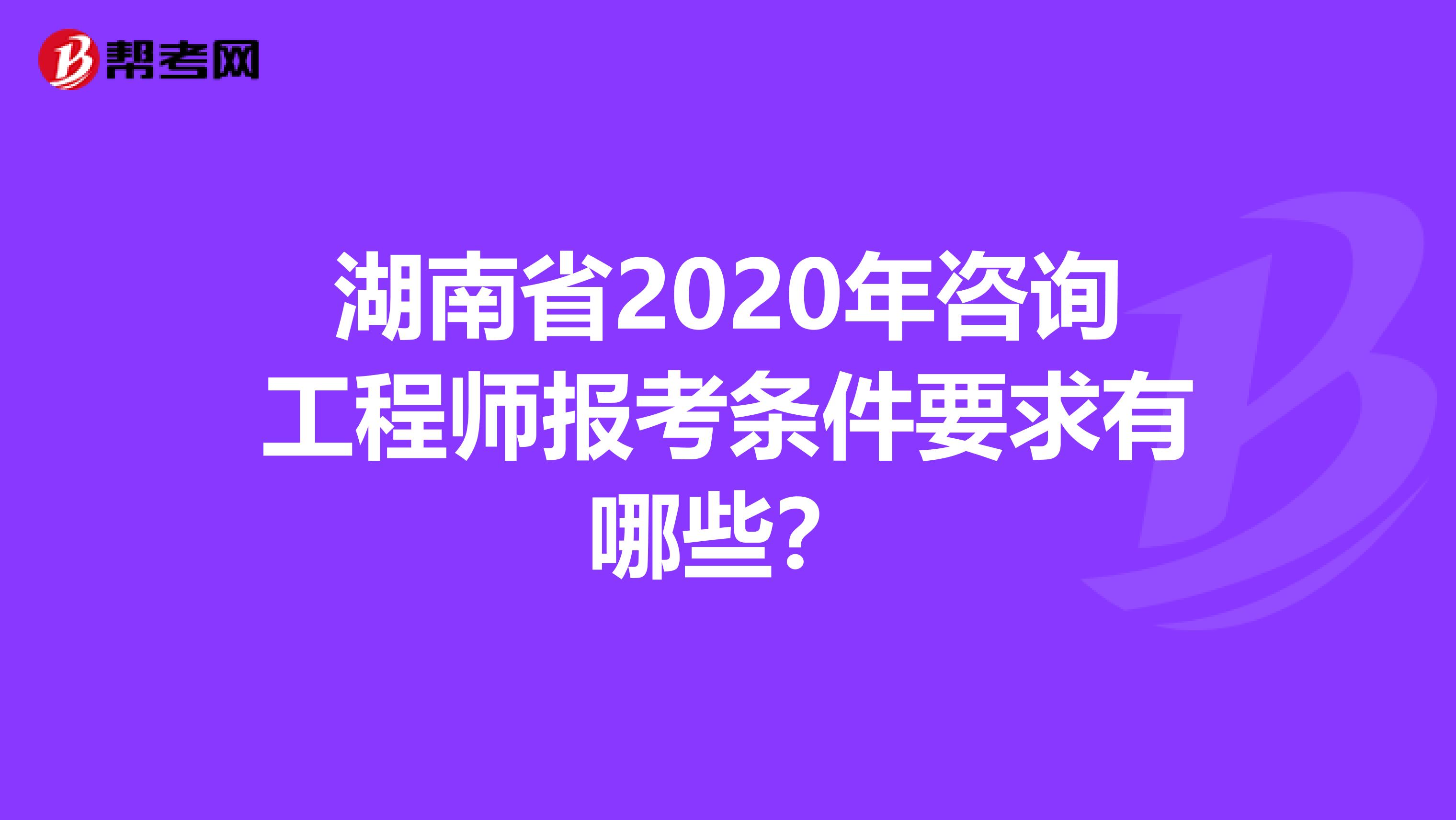 湖南省2020年咨询工程师报考条件要求有哪些？