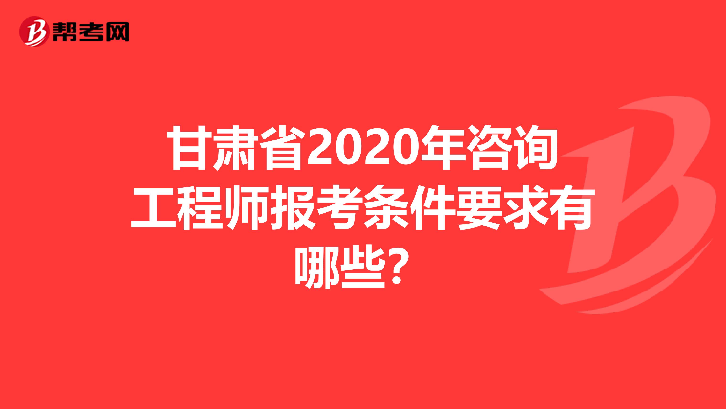 甘肃省2020年咨询工程师报考条件要求有哪些？