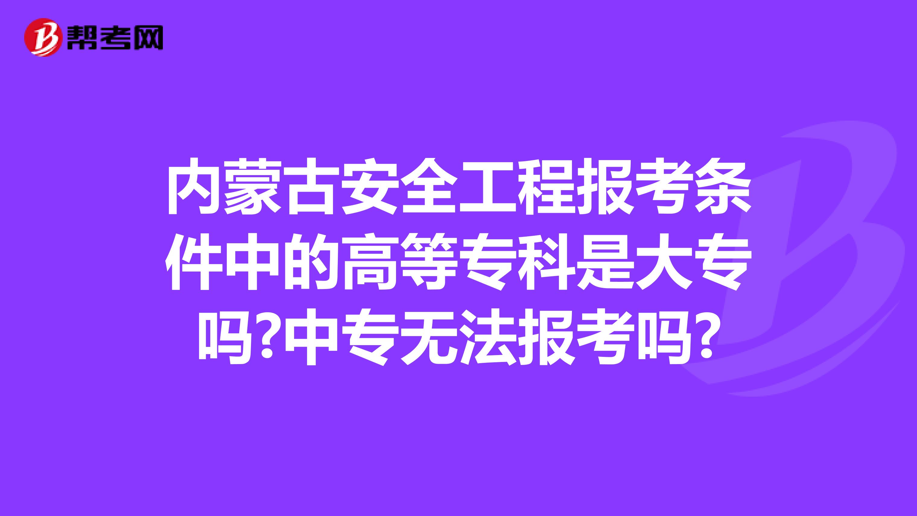 内蒙古安全工程报考条件中的高等专科是大专吗?中专无法报考吗?
