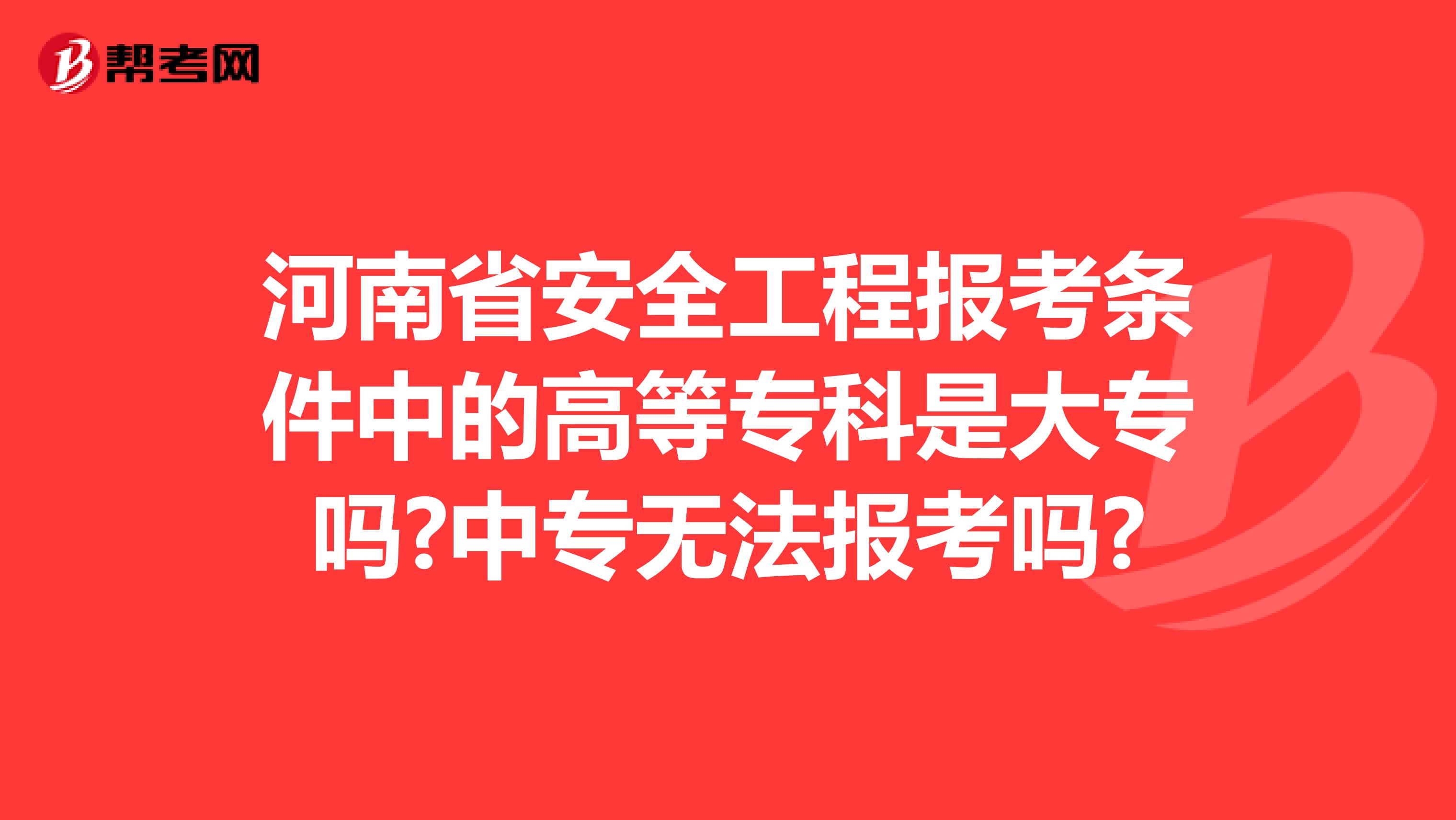 河南省安全工程报考条件中的高等专科是大专吗?中专无法报考吗?