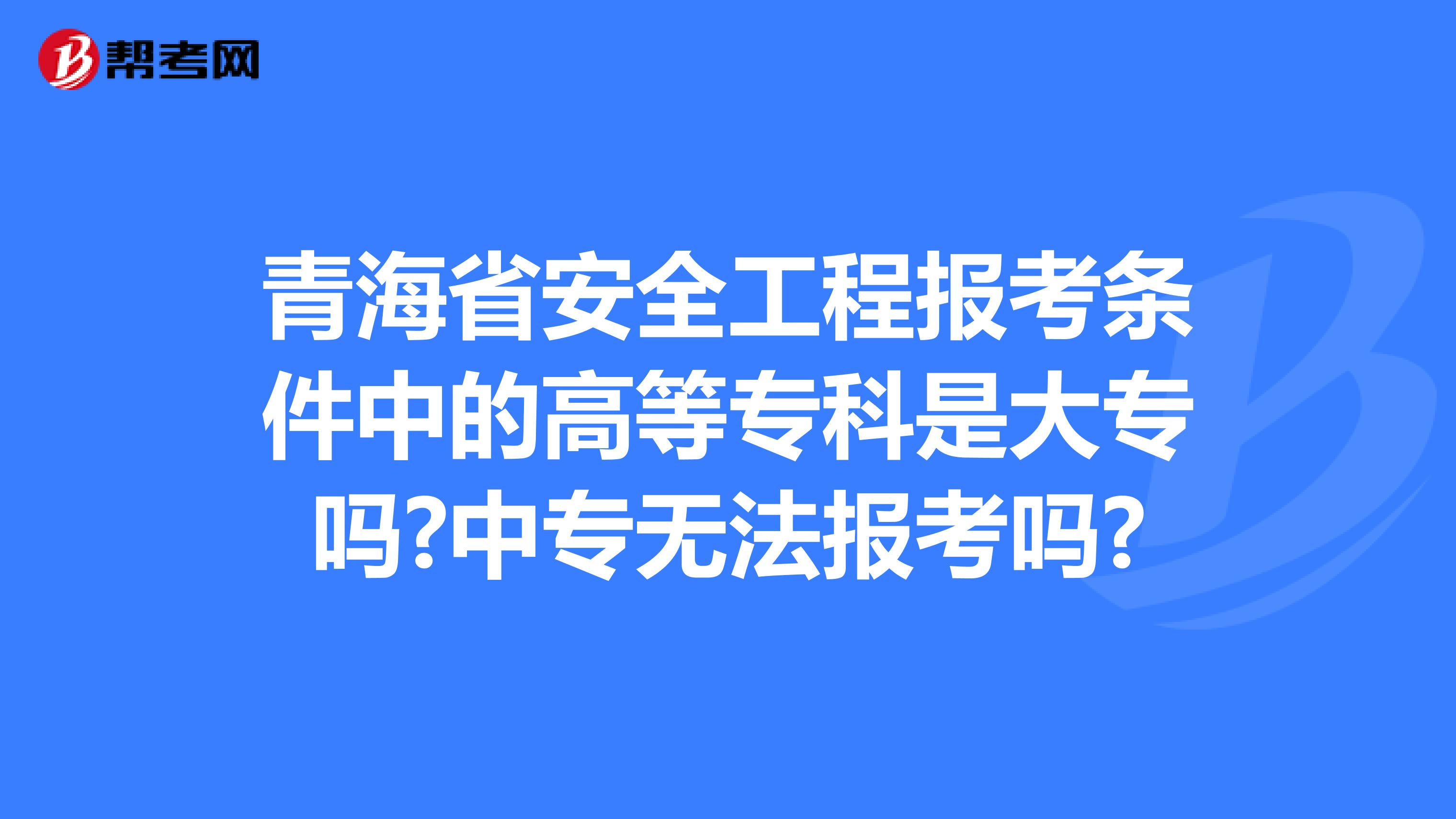 青海省安全工程报考条件中的高等专科是大专吗?中专无法报考吗?