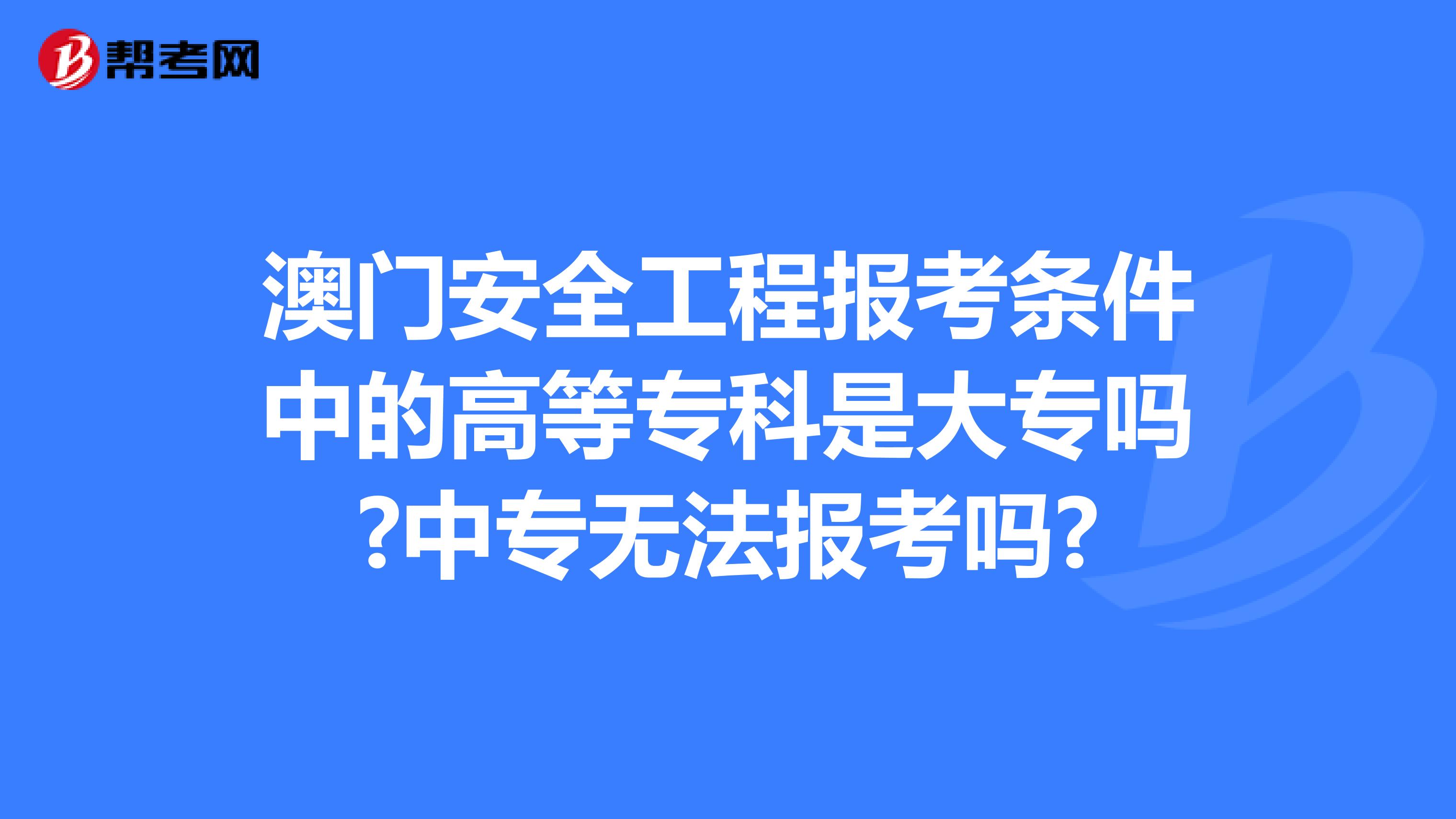 澳门安全工程报考条件中的高等专科是大专吗?中专无法报考吗?