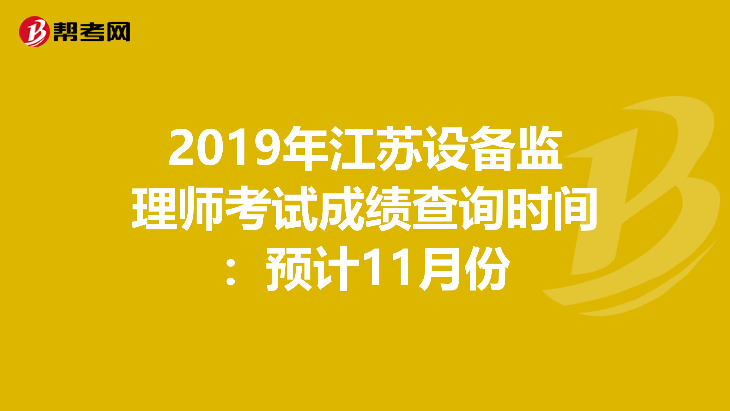 2019年江苏设备监理师考试成绩查询时间：预计11月份