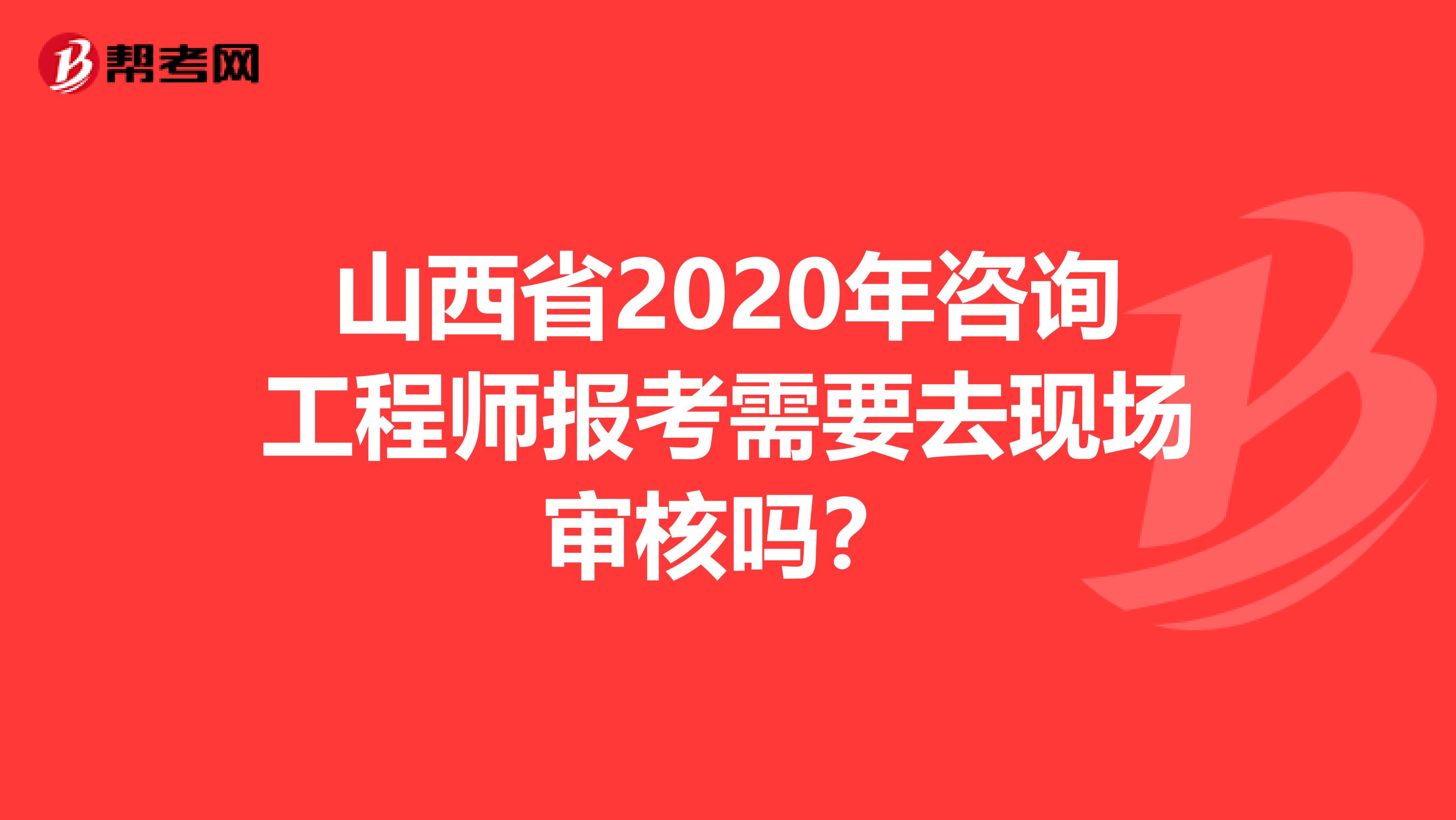 山西省2020年咨询工程师报考需要去现场审核吗？