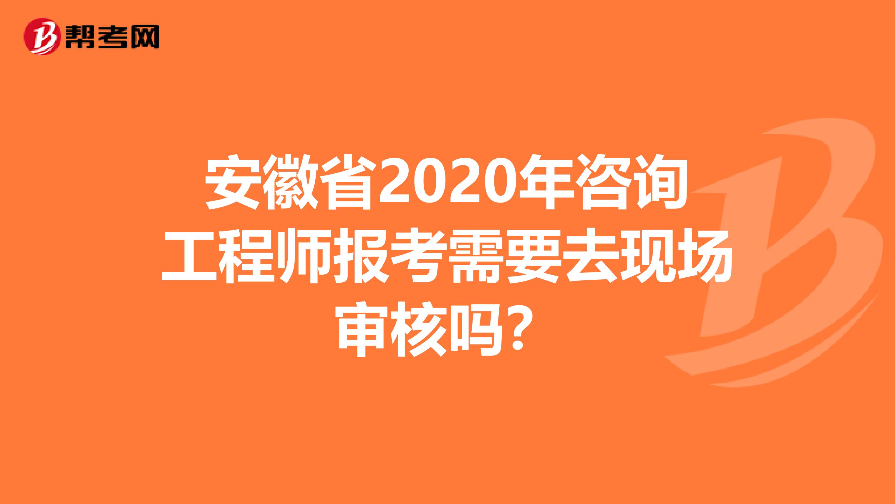 安徽省2020年咨询工程师报考需要去现场审核吗？