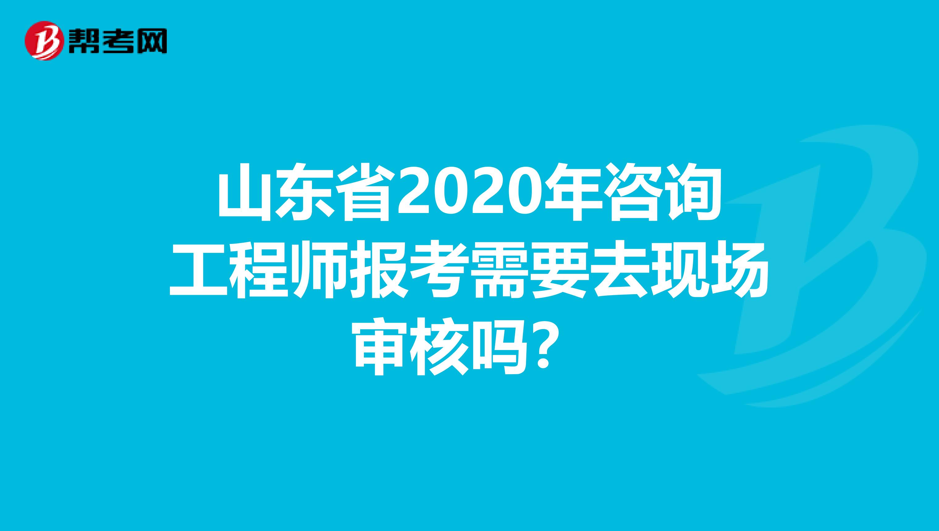 山东省2020年咨询工程师报考需要去现场审核吗？