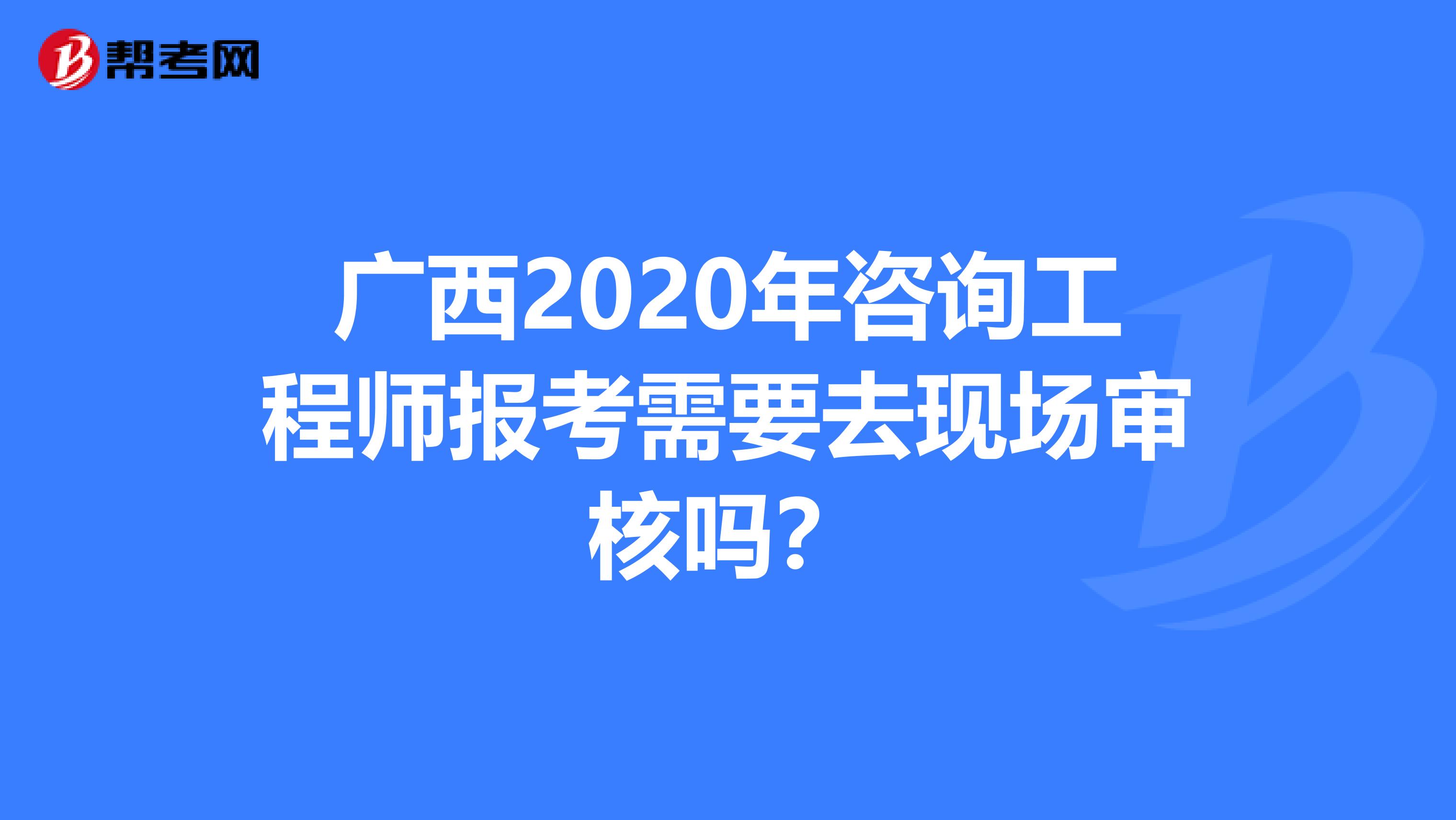广西2020年咨询工程师报考需要去现场审核吗？