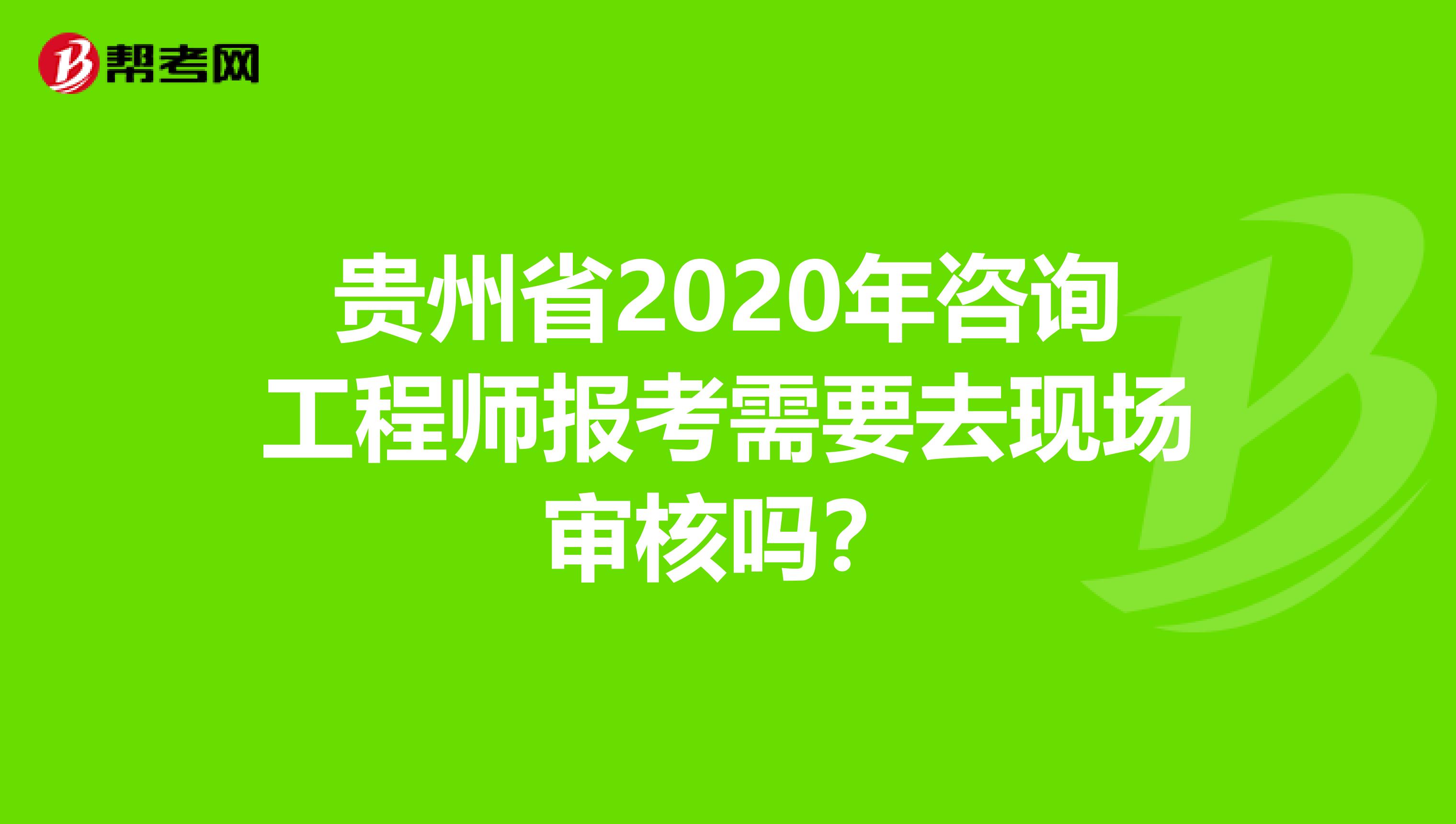 贵州省2020年咨询工程师报考需要去现场审核吗？