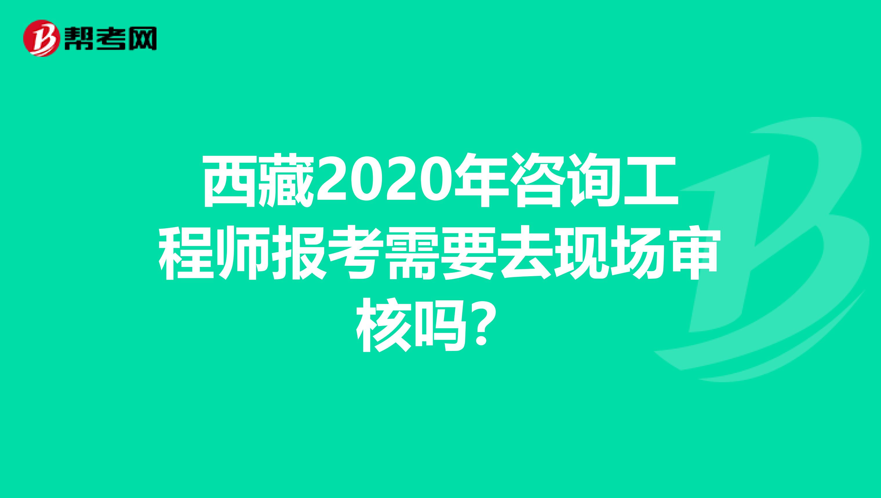 西藏2020年咨询工程师报考需要去现场审核吗？